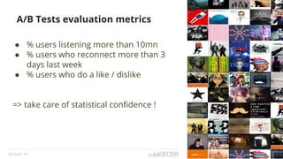 RecSysFr #3
● % users listening more than 10mn
● % users who reconnect more than 3
days last week
● % users who do a like / dislike
=> take care of statistical confidence !
A/B Tests evaluation metrics
 