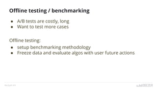 ● A/B tests are costly, long
● Want to test more cases
Offline testing:
● setup benchmarking methodology
● Freeze data and evaluate algos with user future actions
RecSysFr #3
Offline testing / benchmarking
 