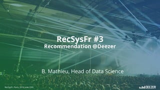 RecSysFr #3
Recommendation @Deezer
RecSysFr, Paris, 2016 June 22th
B. Mathieu, Head of Data Science
 