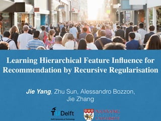 Learning Hierarchical Feature Inﬂuence for
Recommendation by Recursive Regularisation
Jie Yang, Zhu Sun, Alessandro Bozzon,
Jie Zhang
 