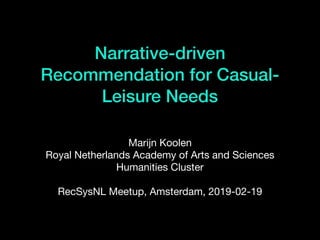 Narrative-driven
Recommendation for Casual-
Leisure Needs
Marijn Koolen

Royal Netherlands Academy of Arts and Sciences

Humanities Cluster

RecSysNL Meetup, Amsterdam, 2019-02-19
 