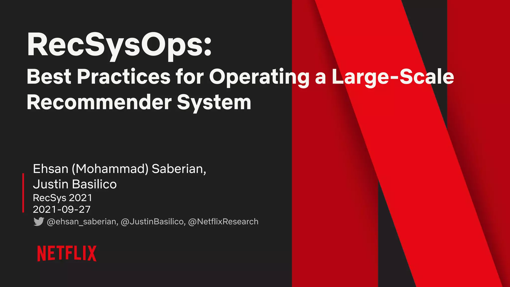 RecSysOps:
Best Practices for Operating a Large-Scale
Recommender System
Ehsan (Mohammad) Saberian,
Justin Basilico
RecSys 2021
2021-09-27
@ehsan_saberian, @JustinBasilico, @NetflixResearch
 