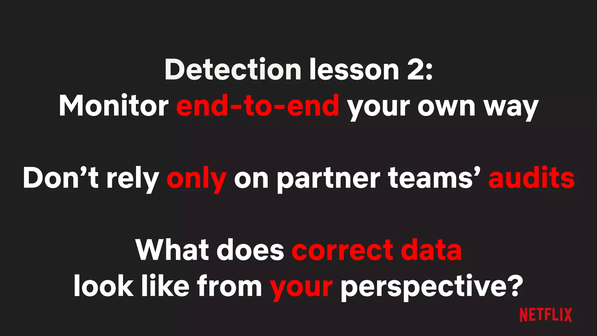 Detection lesson 2:
Monitor end-to-end your own way
Don’t rely only on partner teams’ audits
What does correct data
look like from your perspective?
 