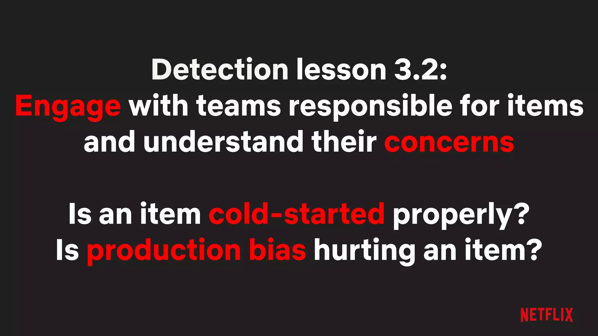 Detection lesson 3.2:
Engage with teams responsible for items
and understand their concerns
Is an item cold-started properly?
Is production bias hurting an item?
 
