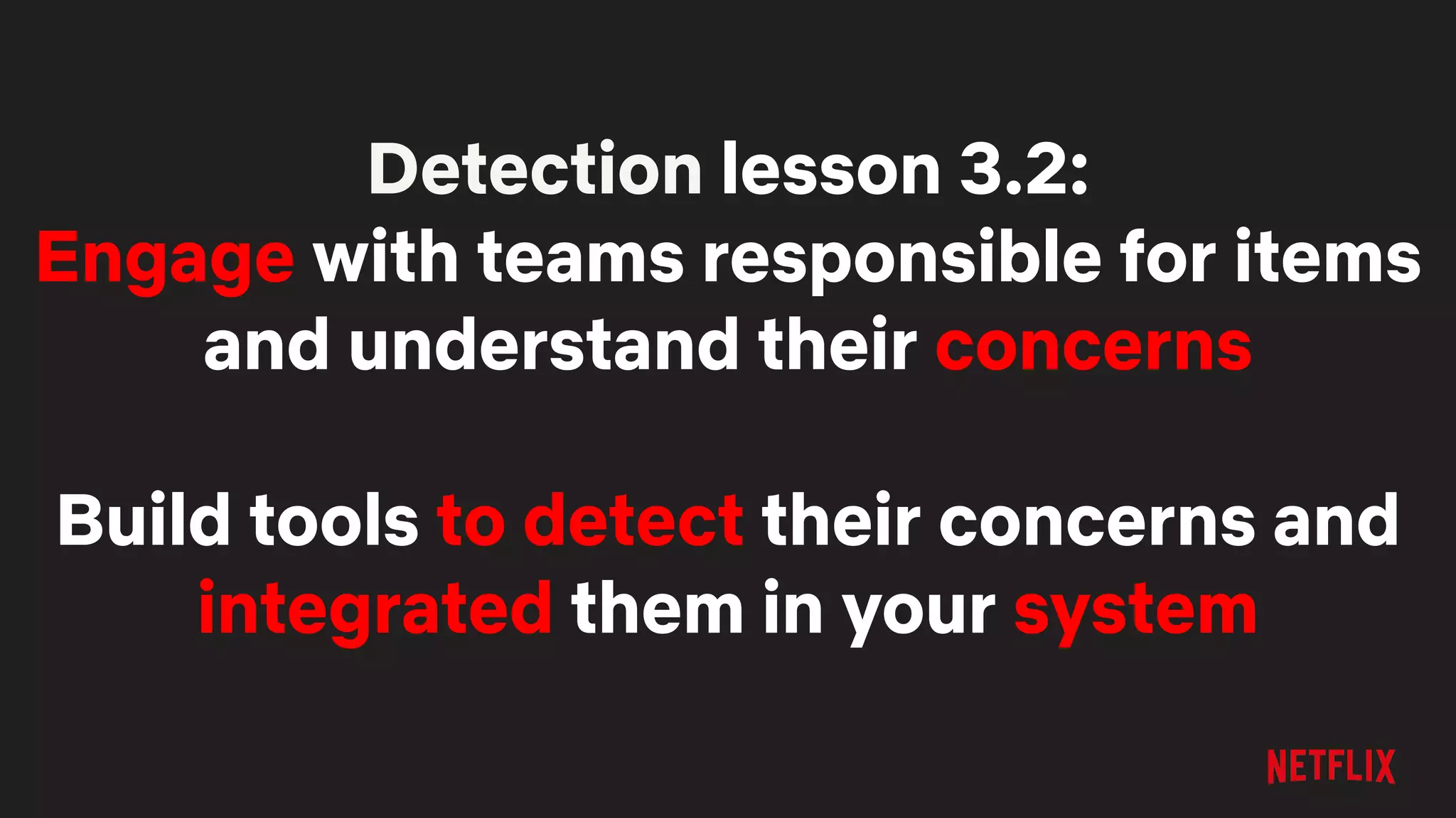 Detection lesson 3.2:
Engage with teams responsible for items
and understand their concerns
Build tools to detect their concerns and
integrated them in your system
 
