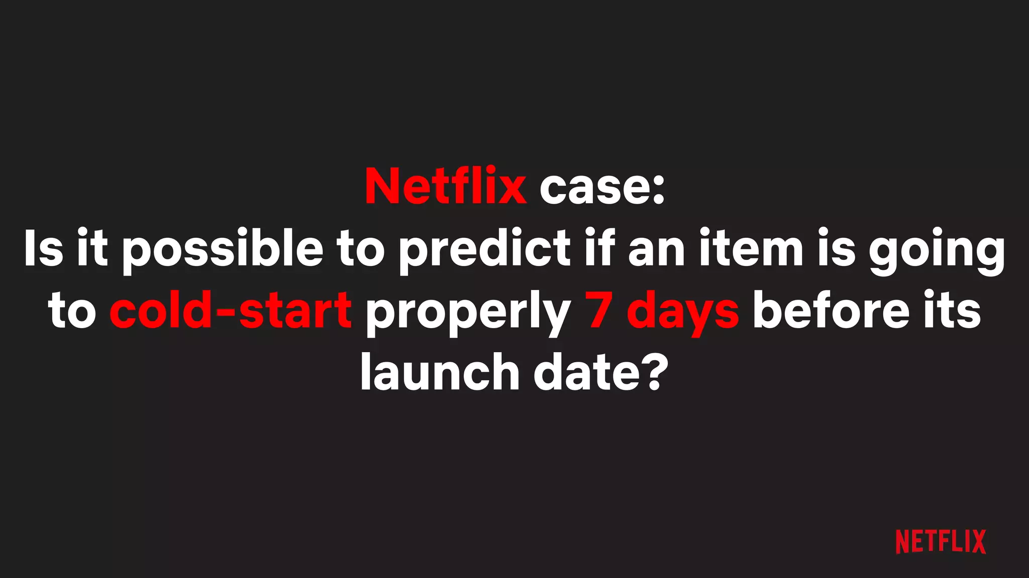 Netflix case:
Is it possible to predict if an item is going
to cold-start properly 7 days before its
launch date?
 