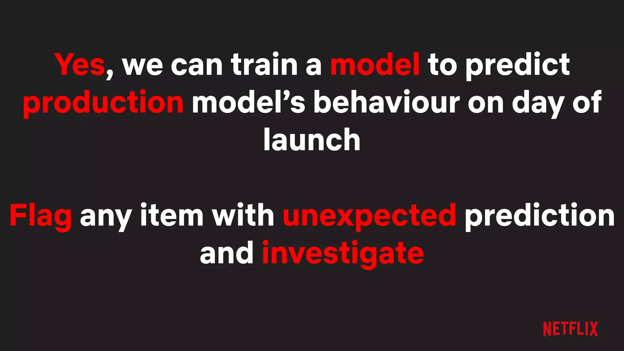 Yes, we can train a model to predict
production model’s behaviour on day of
launch
Flag any item with unexpected prediction
and investigate
 
