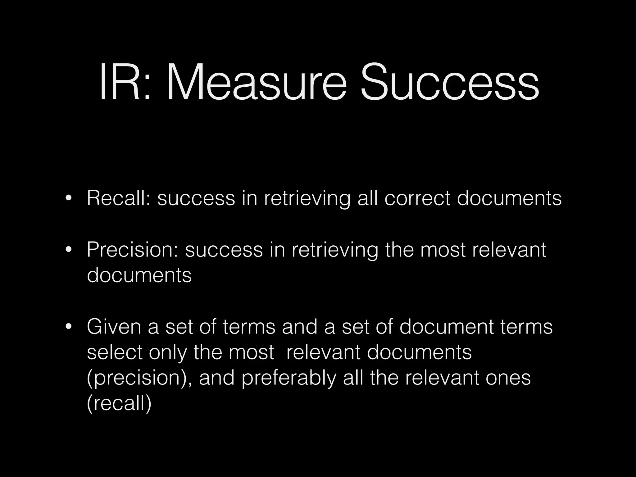 IR: Measure Success
• Recall: success in retrieving all correct documents
• Precision: success in retrieving the most relevant
documents
• Given a set of terms and a set of document terms
select only the most relevant documents
(precision), and preferably all the relevant ones
(recall)
 