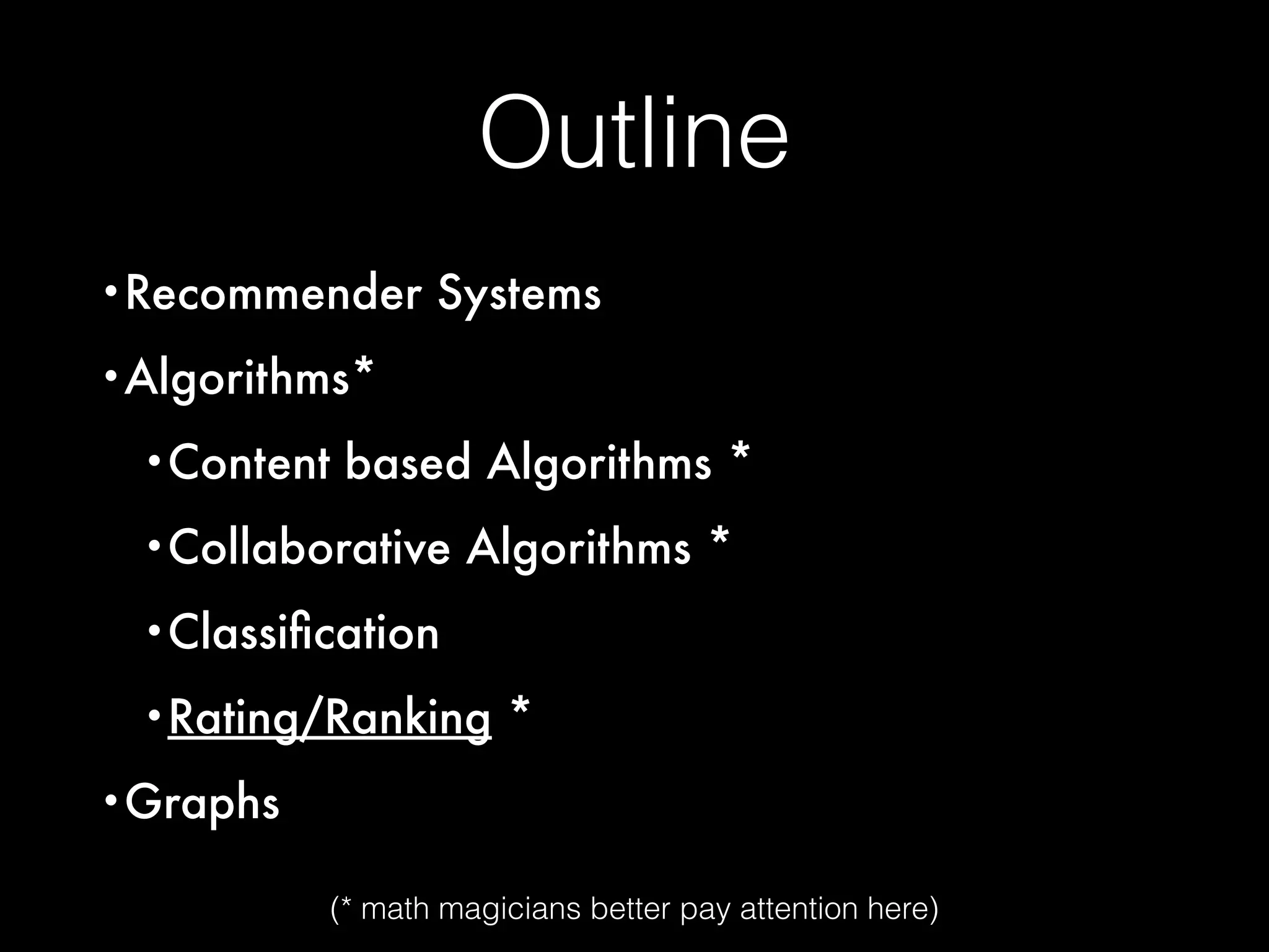 Outline
•Recommender Systems
•Algorithms*
•Content based Algorithms *
•Collaborative Algorithms *
•Classiﬁcation
•Rating/Ranking *
•Graphs
(* math magicians better pay attention here)
 