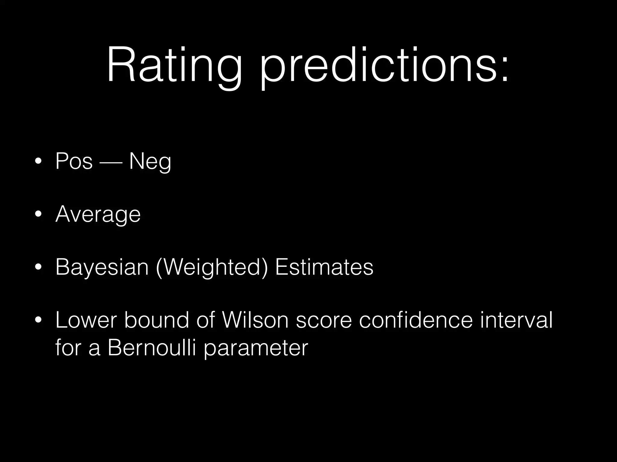Rating predictions:
• Pos — Neg
• Average
• Bayesian (Weighted) Estimates
• Lower bound of Wilson score conﬁdence interval
for a Bernoulli parameter
 