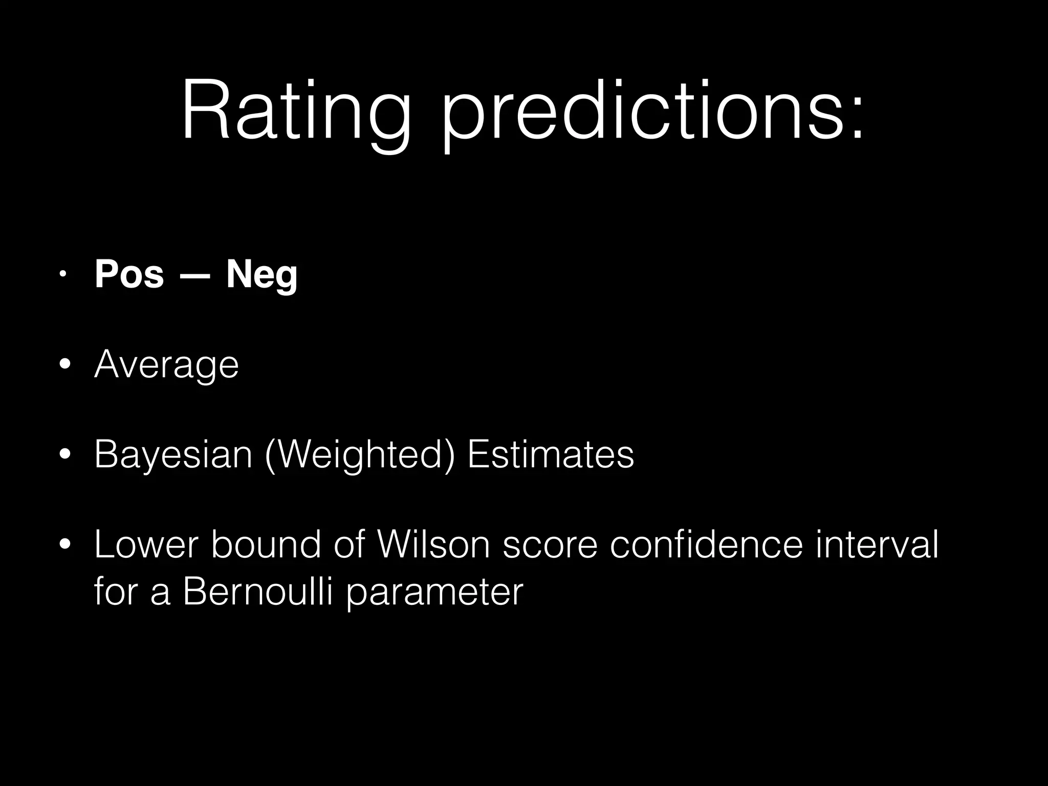 Rating predictions:
• Pos — Neg!
• Average
• Bayesian (Weighted) Estimates
• Lower bound of Wilson score conﬁdence interval
for a Bernoulli parameter
 