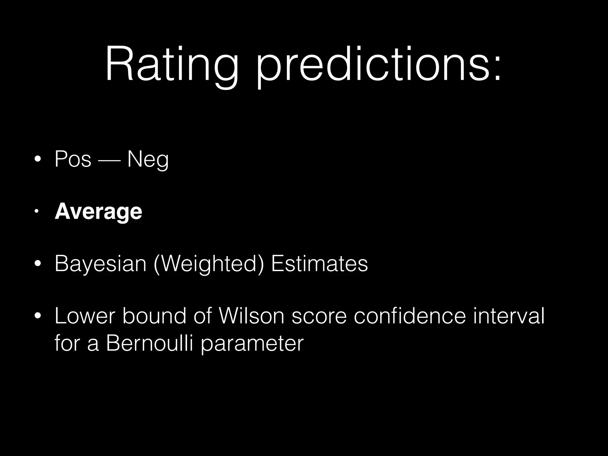 Rating predictions:
• Pos — Neg
• Average!
• Bayesian (Weighted) Estimates
• Lower bound of Wilson score conﬁdence interval
for a Bernoulli parameter
 