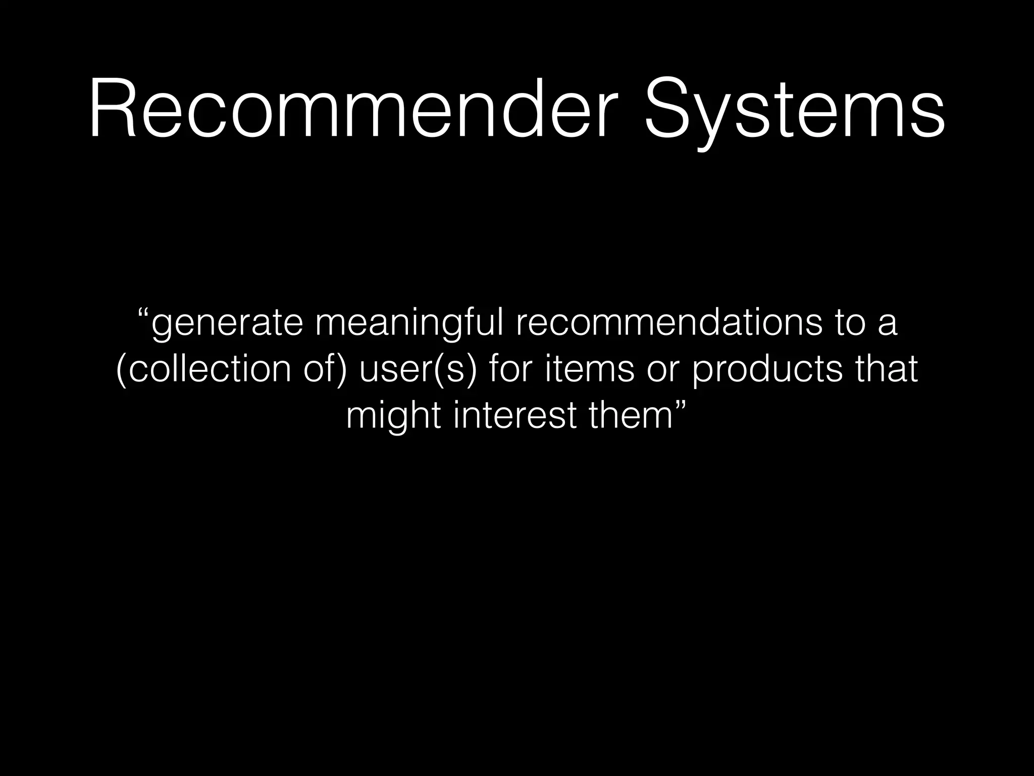 “generate meaningful recommendations to a
(collection of) user(s) for items or products that
might interest them”
Recommender Systems
 