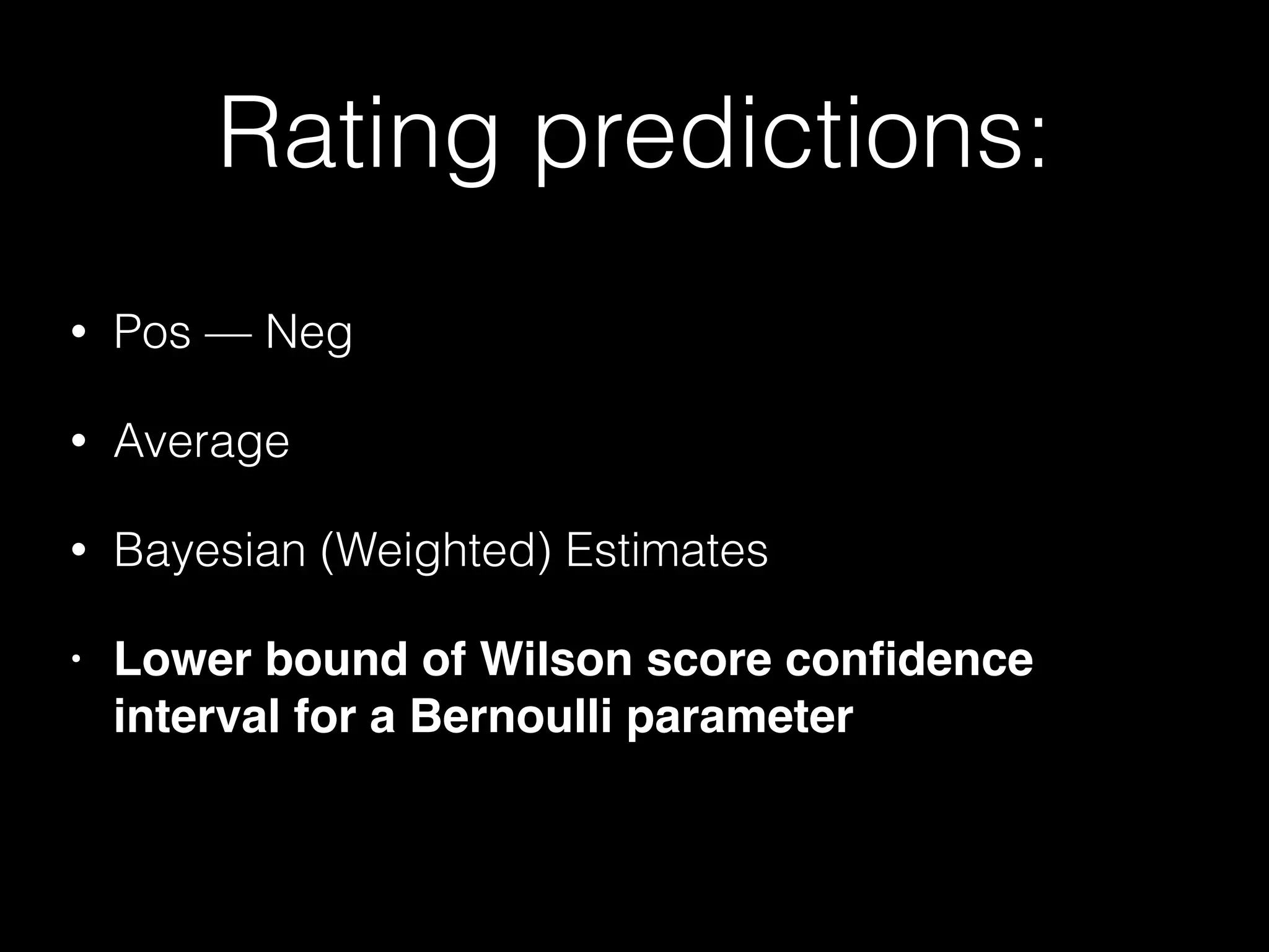 Rating predictions:
• Pos — Neg
• Average
• Bayesian (Weighted) Estimates
• Lower bound of Wilson score conﬁdence
interval for a Bernoulli parameter
 