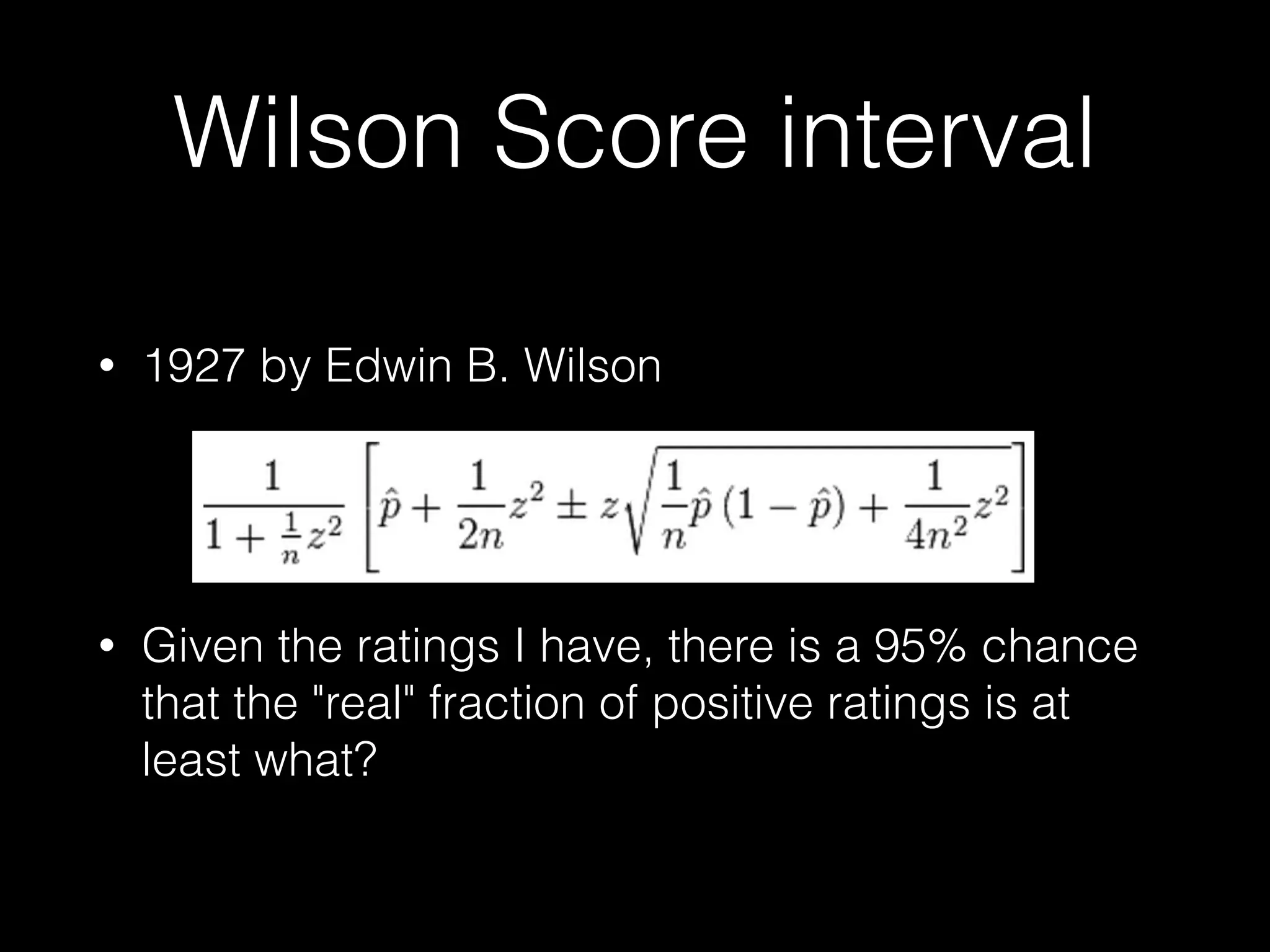 Wilson Score interval
• 1927 by Edwin B. Wilson 
 
 
• Given the ratings I have, there is a 95% chance
that the "real" fraction of positive ratings is at
least what?
 