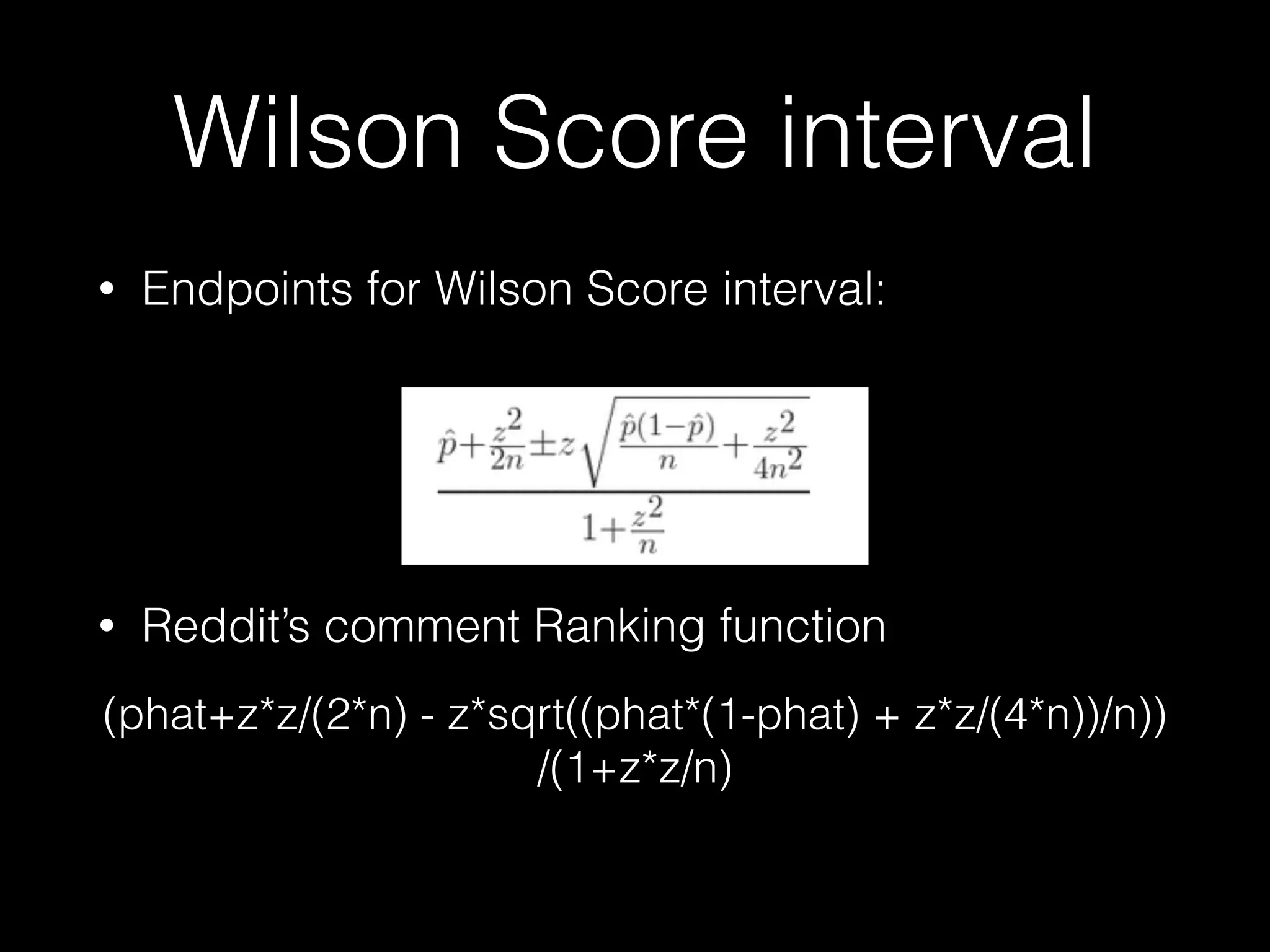 Wilson Score interval
• Endpoints for Wilson Score interval: 
 
 
 
• Reddit’s comment Ranking function 
(phat+z*z/(2*n) - z*sqrt((phat*(1-phat) + z*z/(4*n))/n))
/(1+z*z/n)
 