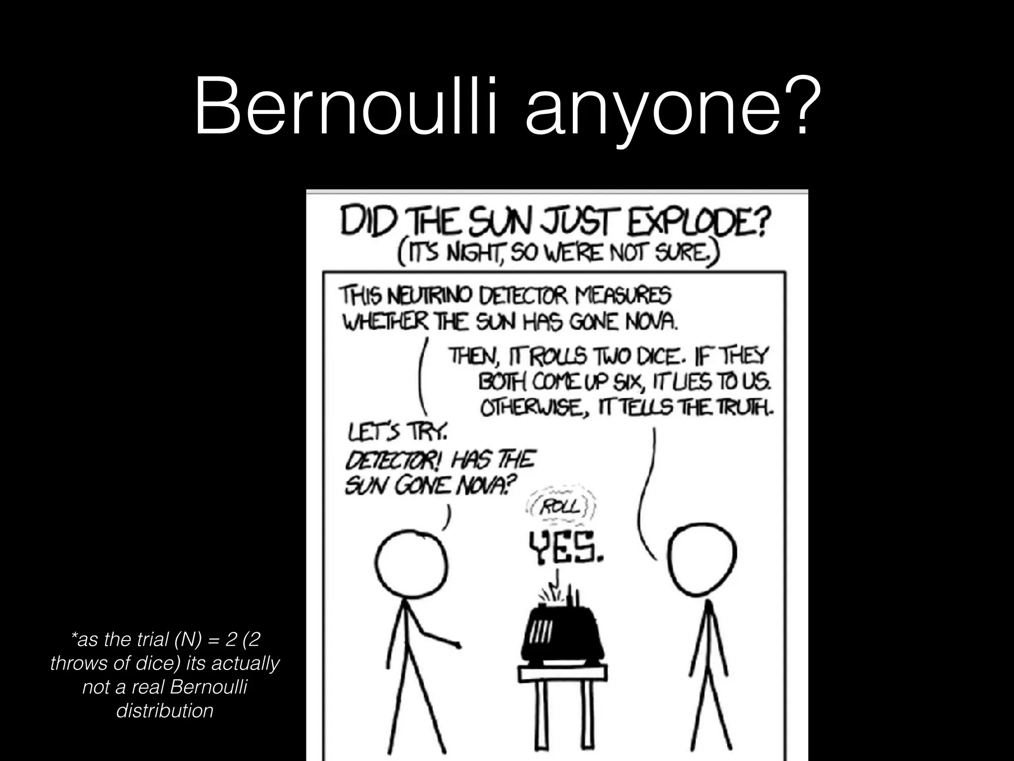 Bernoulli anyone?
*as the trial (N) = 2 (2
throws of dice) its actually
not a real Bernoulli
distribution
 
