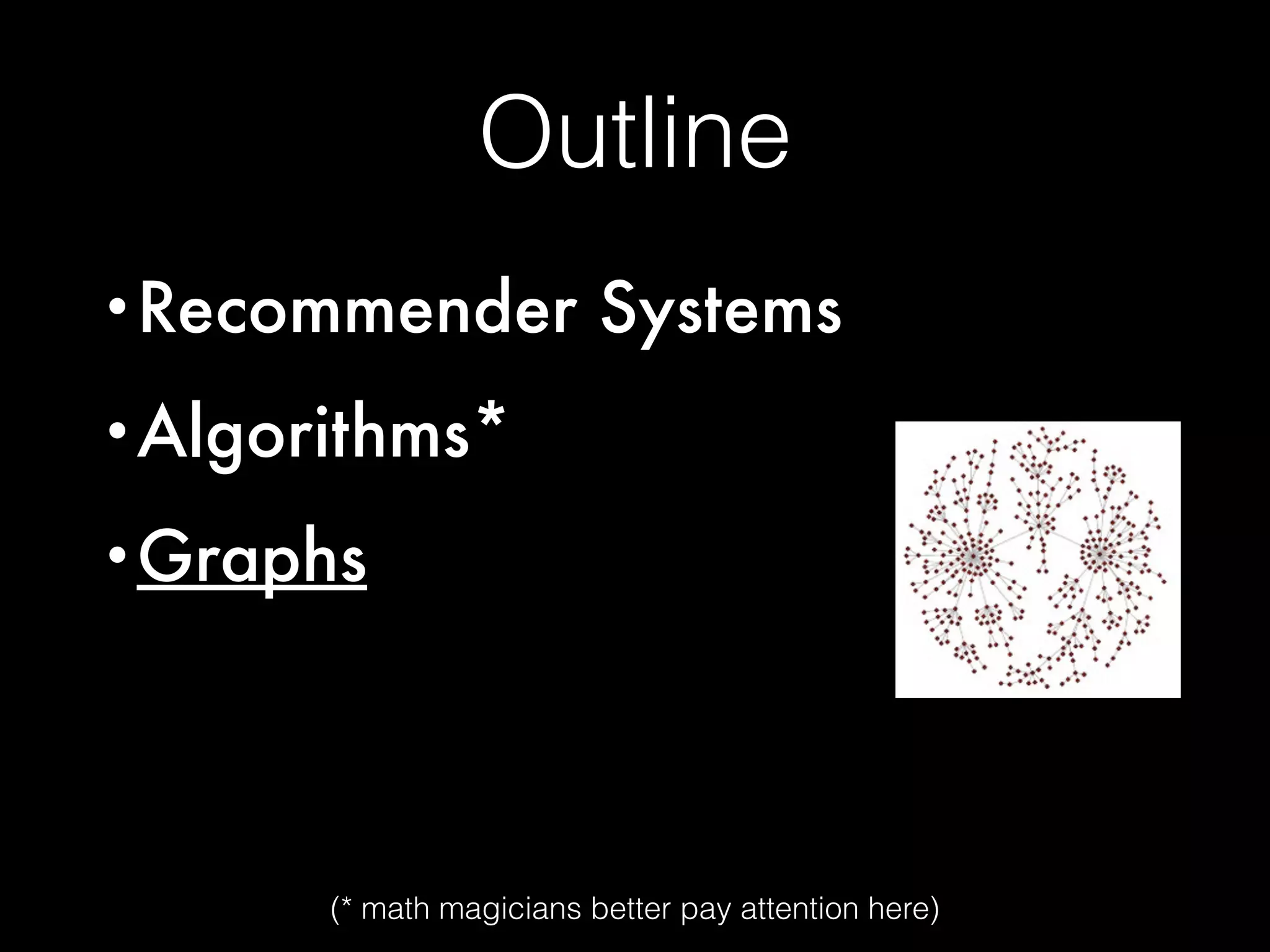Outline
•Recommender Systems
•Algorithms*
•Graphs
(* math magicians better pay attention here)
 