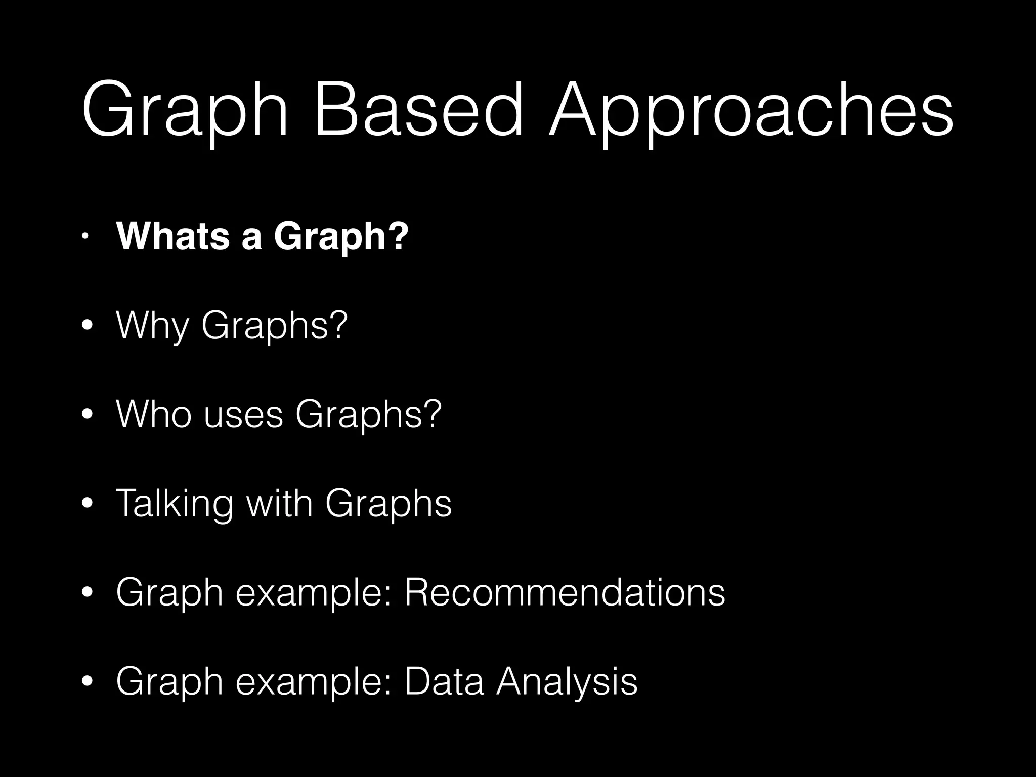 Graph Based Approaches
• Whats a Graph?!
• Why Graphs?
• Who uses Graphs?
• Talking with Graphs
• Graph example: Recommendations
• Graph example: Data Analysis
 