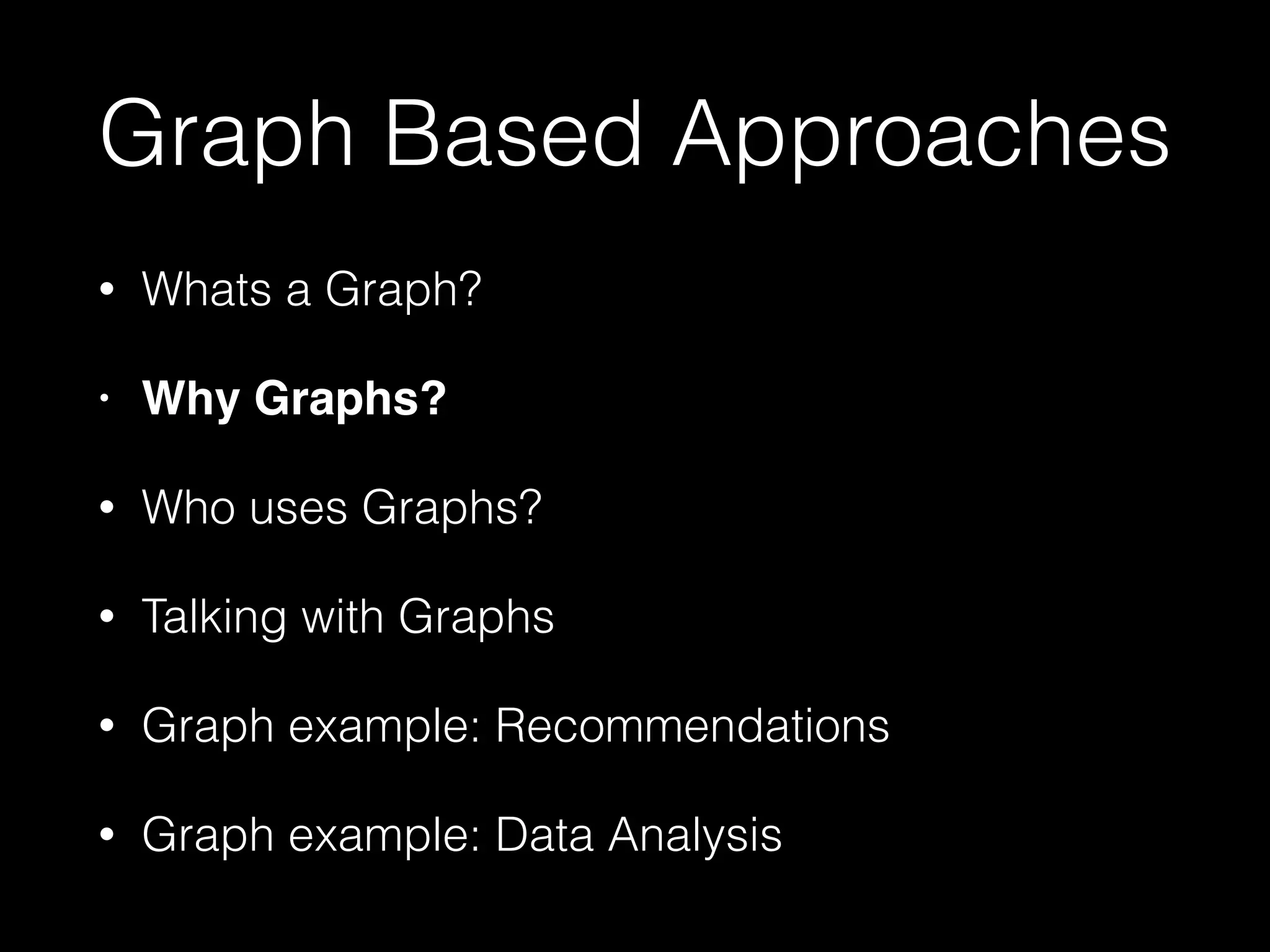 Graph Based Approaches
• Whats a Graph?
• Why Graphs?!
• Who uses Graphs?
• Talking with Graphs
• Graph example: Recommendations
• Graph example: Data Analysis
 