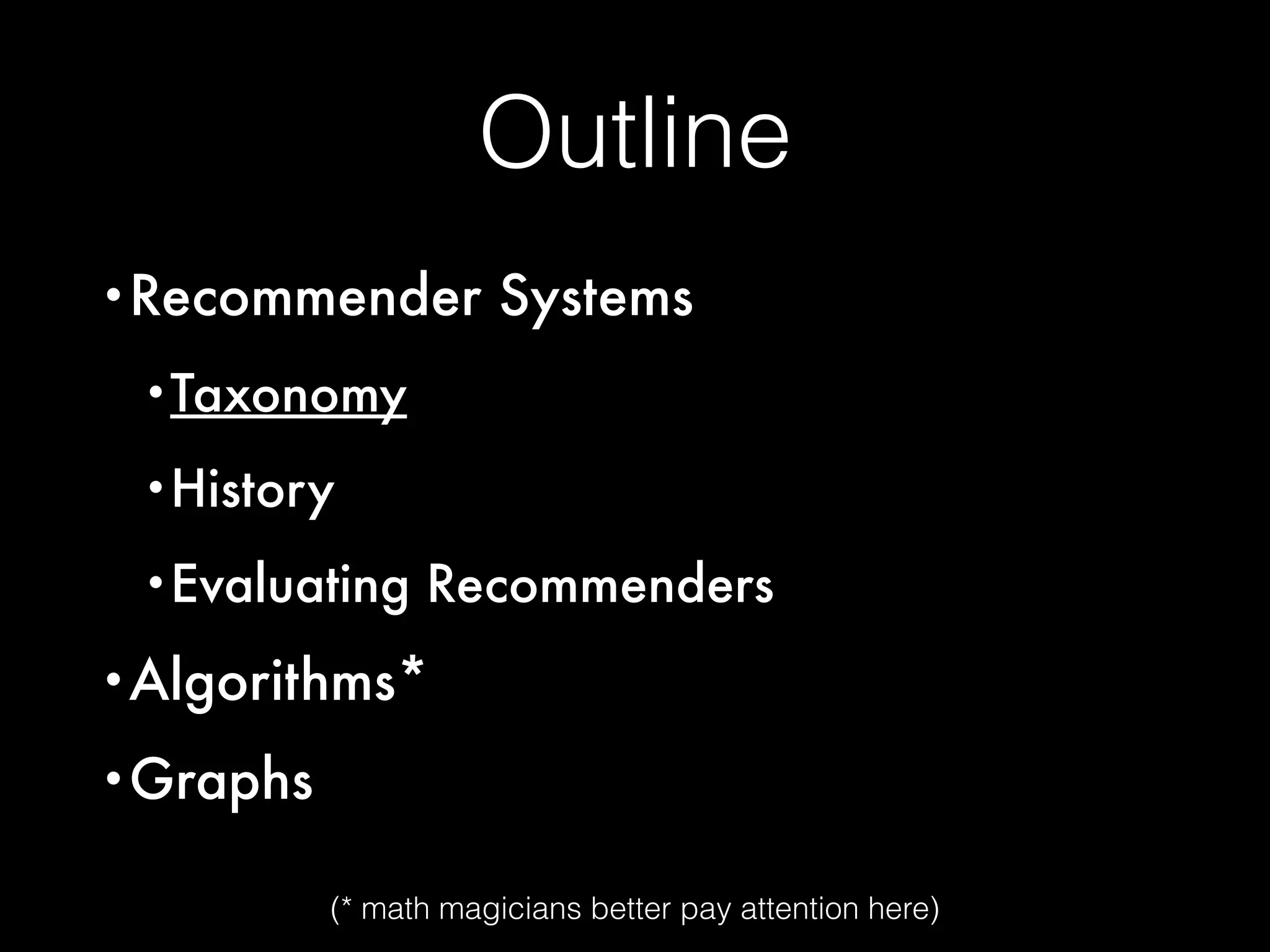 Outline
•Recommender Systems
•Taxonomy
•History
•Evaluating Recommenders
•Algorithms*
•Graphs
(* math magicians better pay attention here)
 