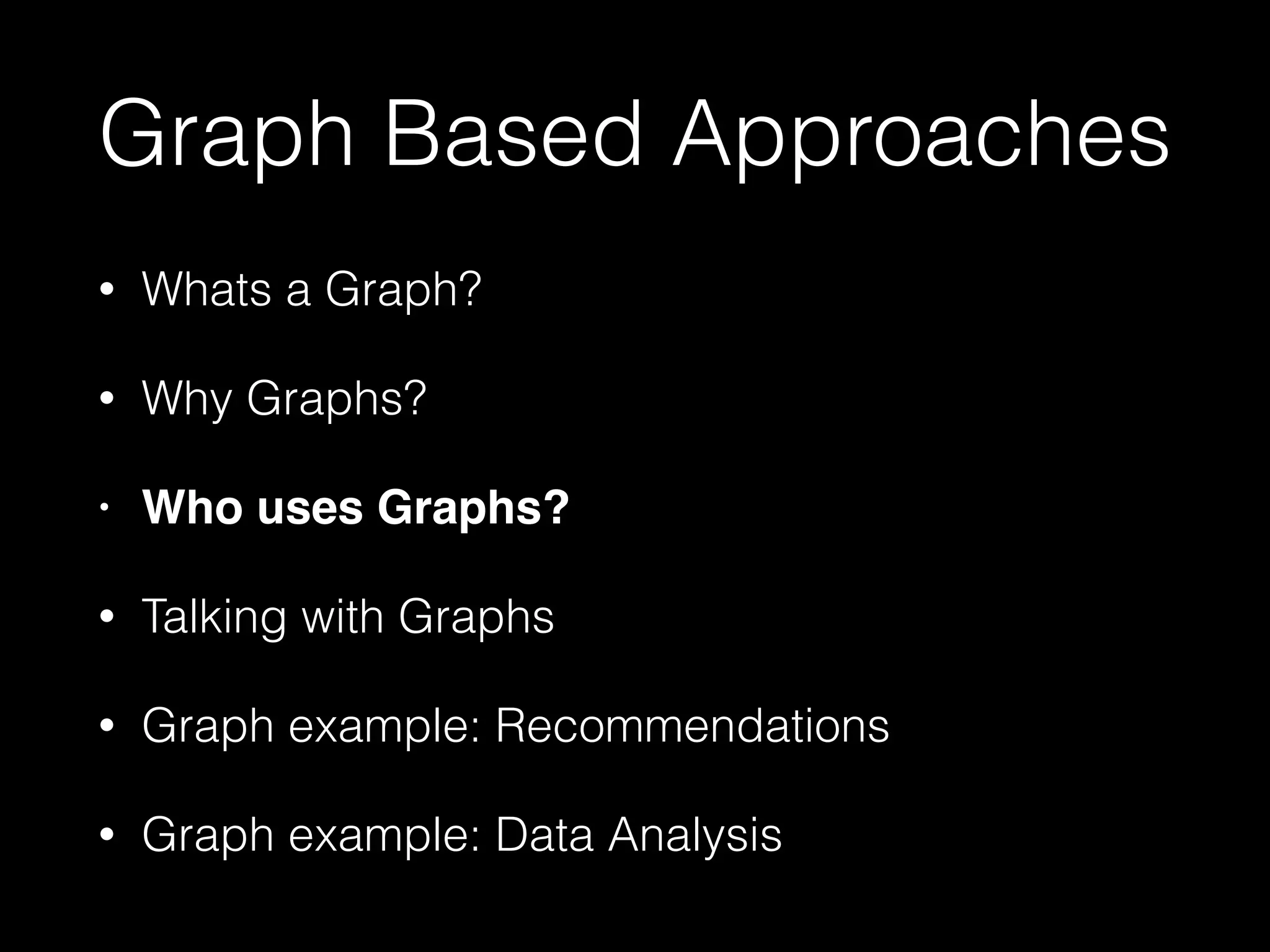 Graph Based Approaches
• Whats a Graph?
• Why Graphs?
• Who uses Graphs?!
• Talking with Graphs
• Graph example: Recommendations
• Graph example: Data Analysis
 