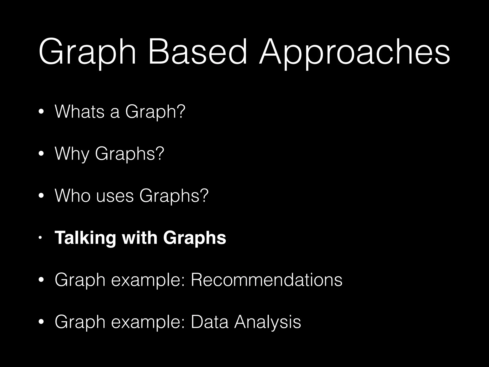 Graph Based Approaches
• Whats a Graph?
• Why Graphs?
• Who uses Graphs?
• Talking with Graphs!
• Graph example: Recommendations
• Graph example: Data Analysis
 