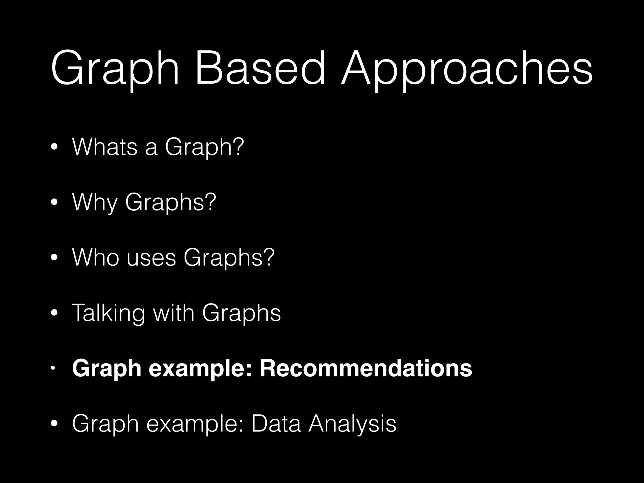 Graph Based Approaches
• Whats a Graph?
• Why Graphs?
• Who uses Graphs?
• Talking with Graphs
• Graph example: Recommendations!
• Graph example: Data Analysis
 