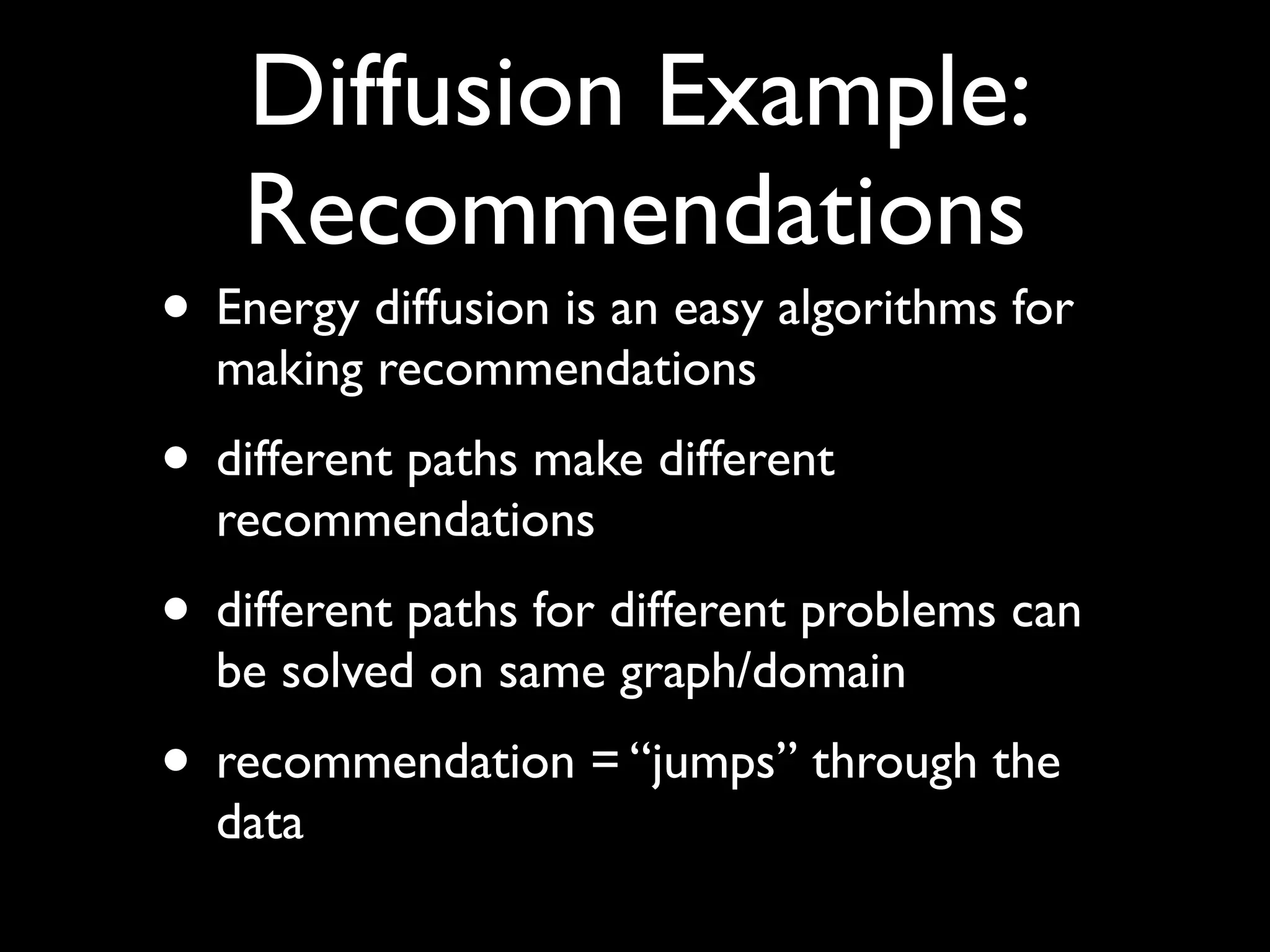 Diffusion Example:
Recommendations
• Energy diffusion is an easy algorithms for
making recommendations!
• different paths make different
recommendations!
• different paths for different problems can
be solved on same graph/domain!
• recommendation = “jumps” through the
data
 