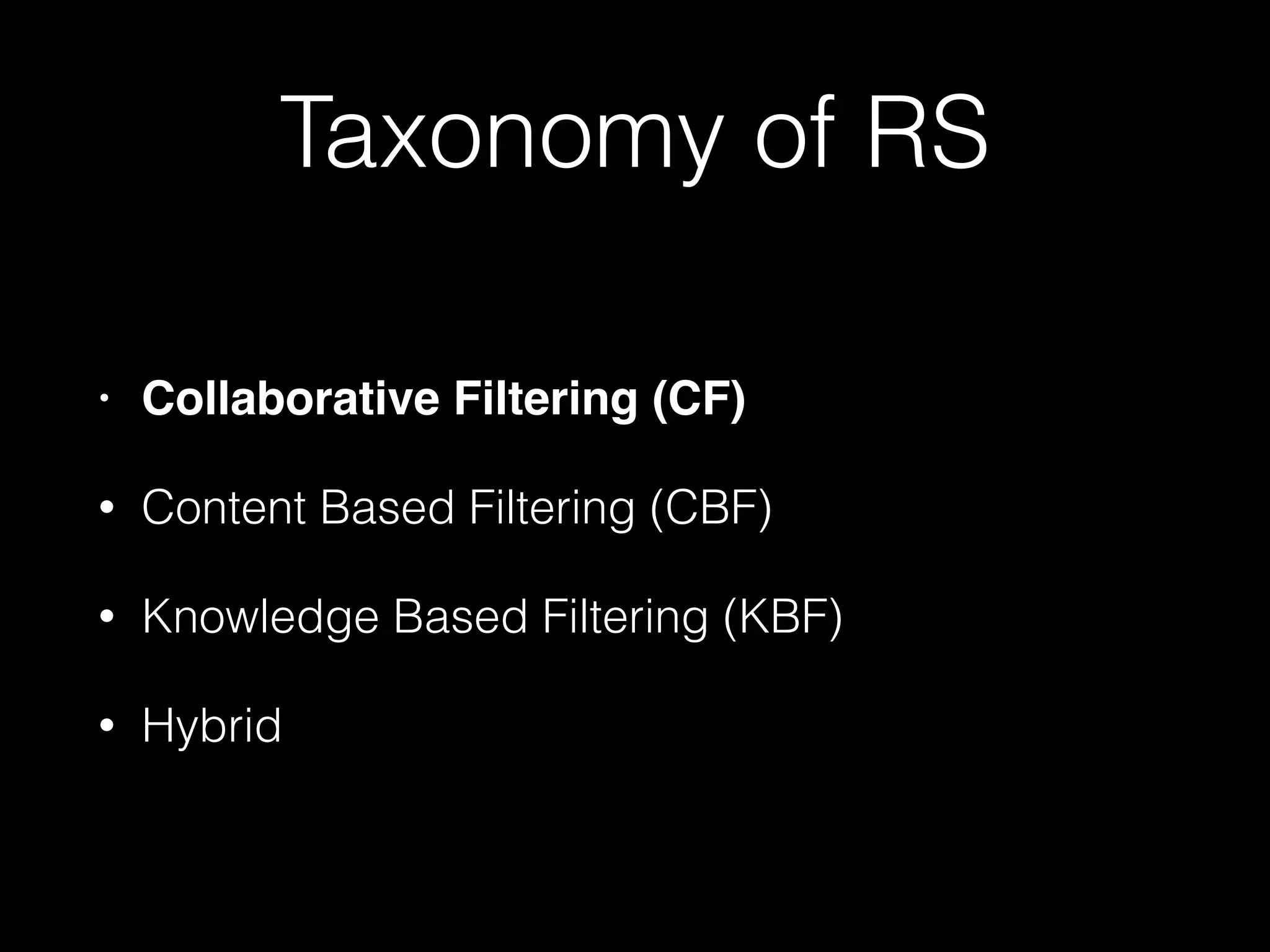 Taxonomy of RS
• Collaborative Filtering (CF)!
• Content Based Filtering (CBF)
• Knowledge Based Filtering (KBF)
• Hybrid
 