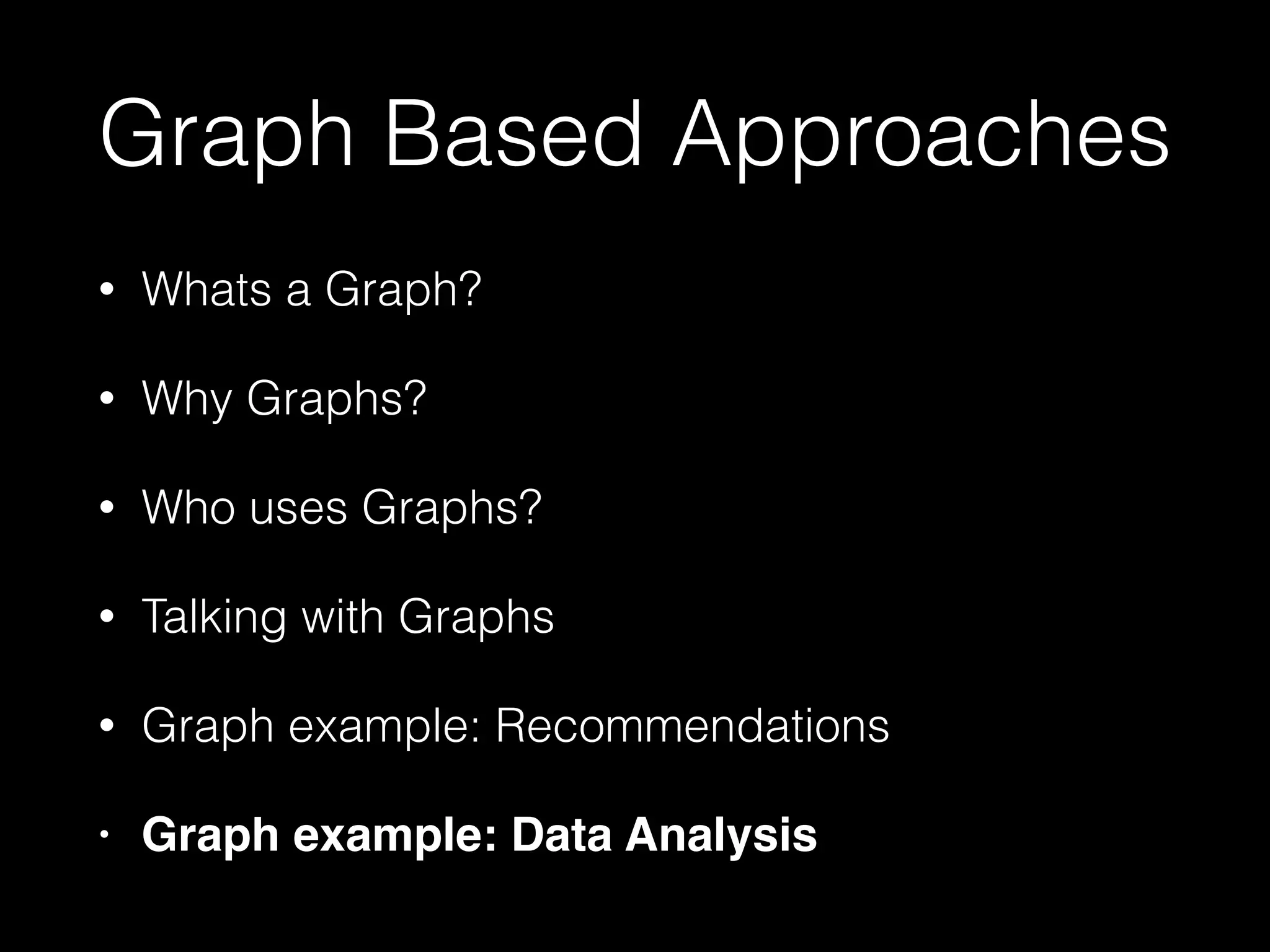 Graph Based Approaches
• Whats a Graph?
• Why Graphs?
• Who uses Graphs?
• Talking with Graphs
• Graph example: Recommendations
• Graph example: Data Analysis
 