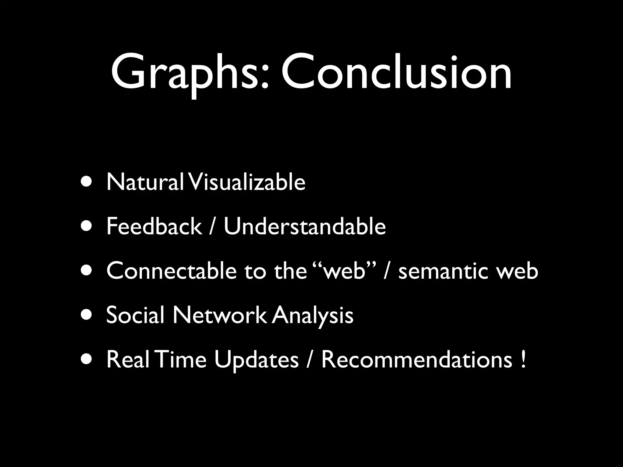 Graphs: Conclusion
• NaturalVisualizable!
• Feedback / Understandable!
• Connectable to the “web” / semantic web!
• Social Network Analysis!
• Real Time Updates / Recommendations !
 