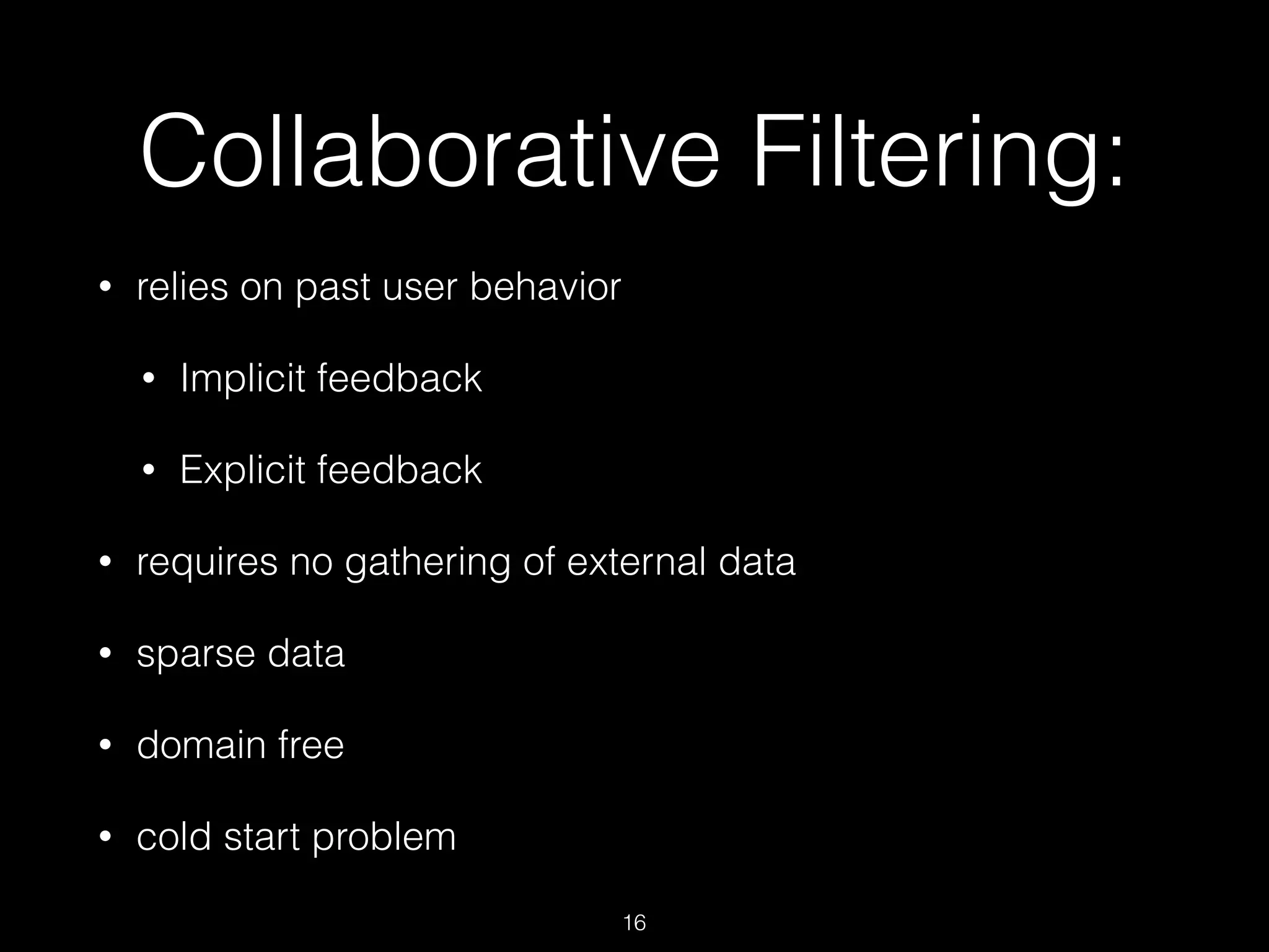 Collaborative Filtering:
• relies on past user behavior
• Implicit feedback
• Explicit feedback
• requires no gathering of external data
• sparse data
• domain free
• cold start problem
16
 