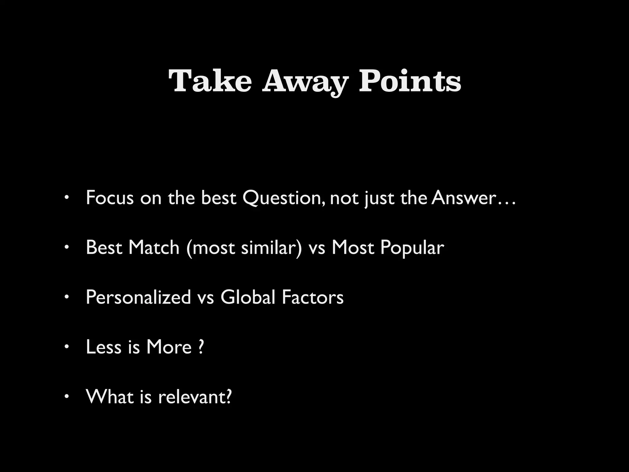 Take Away Points
• Focus on the best Question, not just the Answer…!
• Best Match (most similar) vs Most Popular!
• Personalized vs Global Factors!
• Less is More ?!
• What is relevant?
 