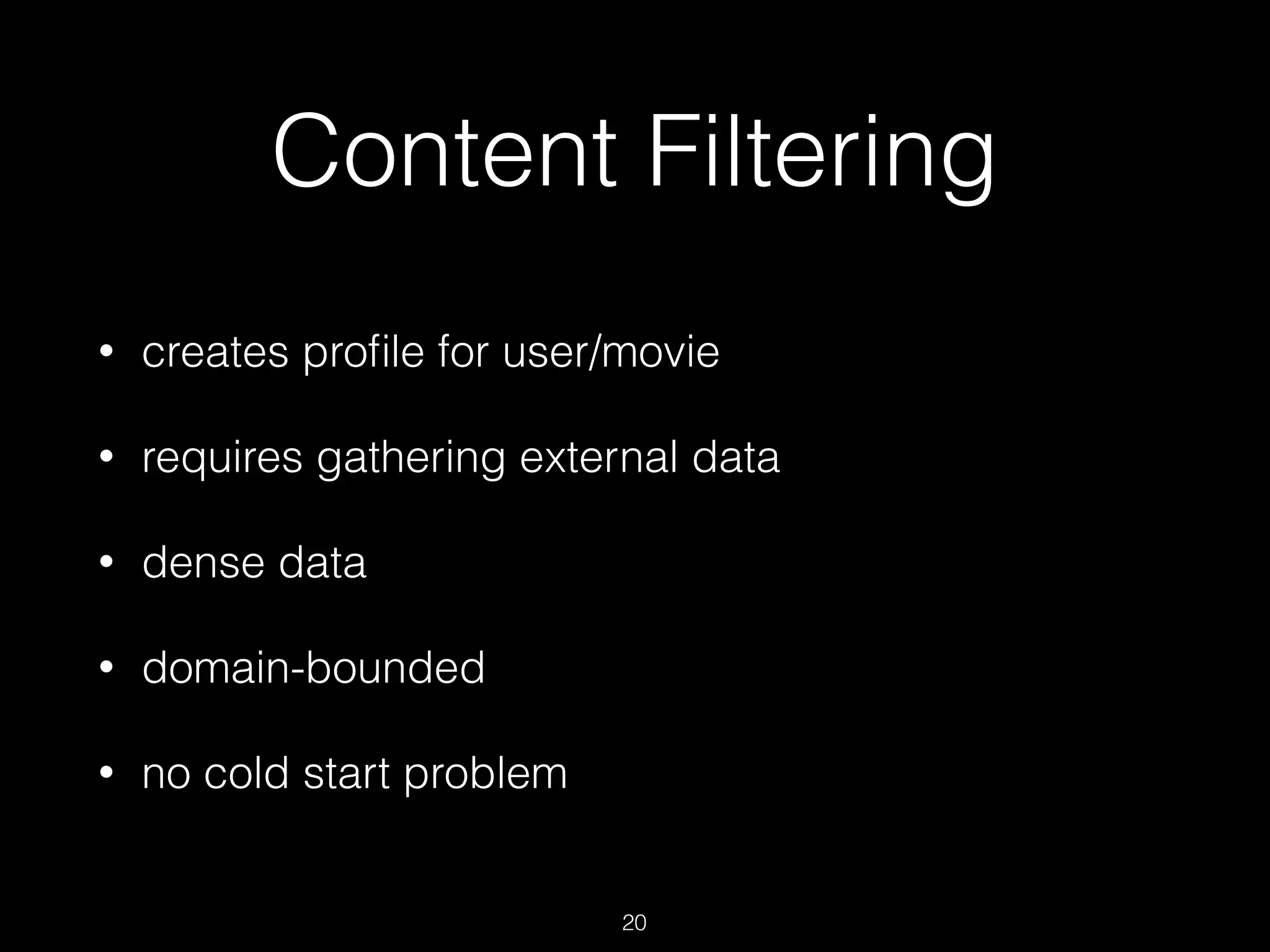 Content Filtering
• creates proﬁle for user/movie
• requires gathering external data
• dense data
• domain-bounded
• no cold start problem
20
 