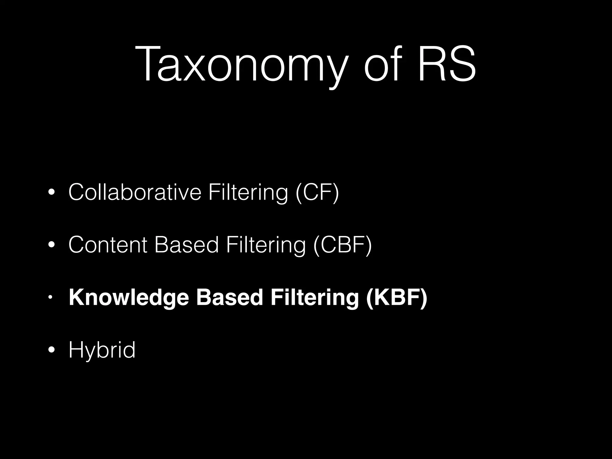 Taxonomy of RS
• Collaborative Filtering (CF)
• Content Based Filtering (CBF)
• Knowledge Based Filtering (KBF)!
• Hybrid
 