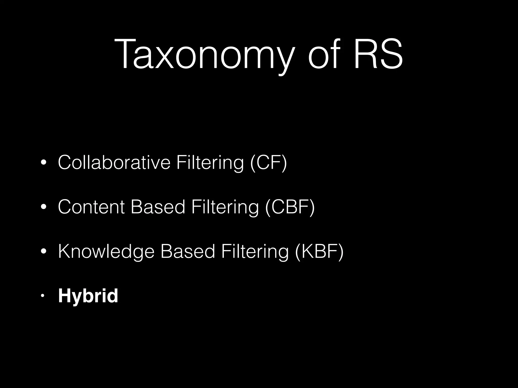 Taxonomy of RS
• Collaborative Filtering (CF)
• Content Based Filtering (CBF)
• Knowledge Based Filtering (KBF)
• Hybrid
 