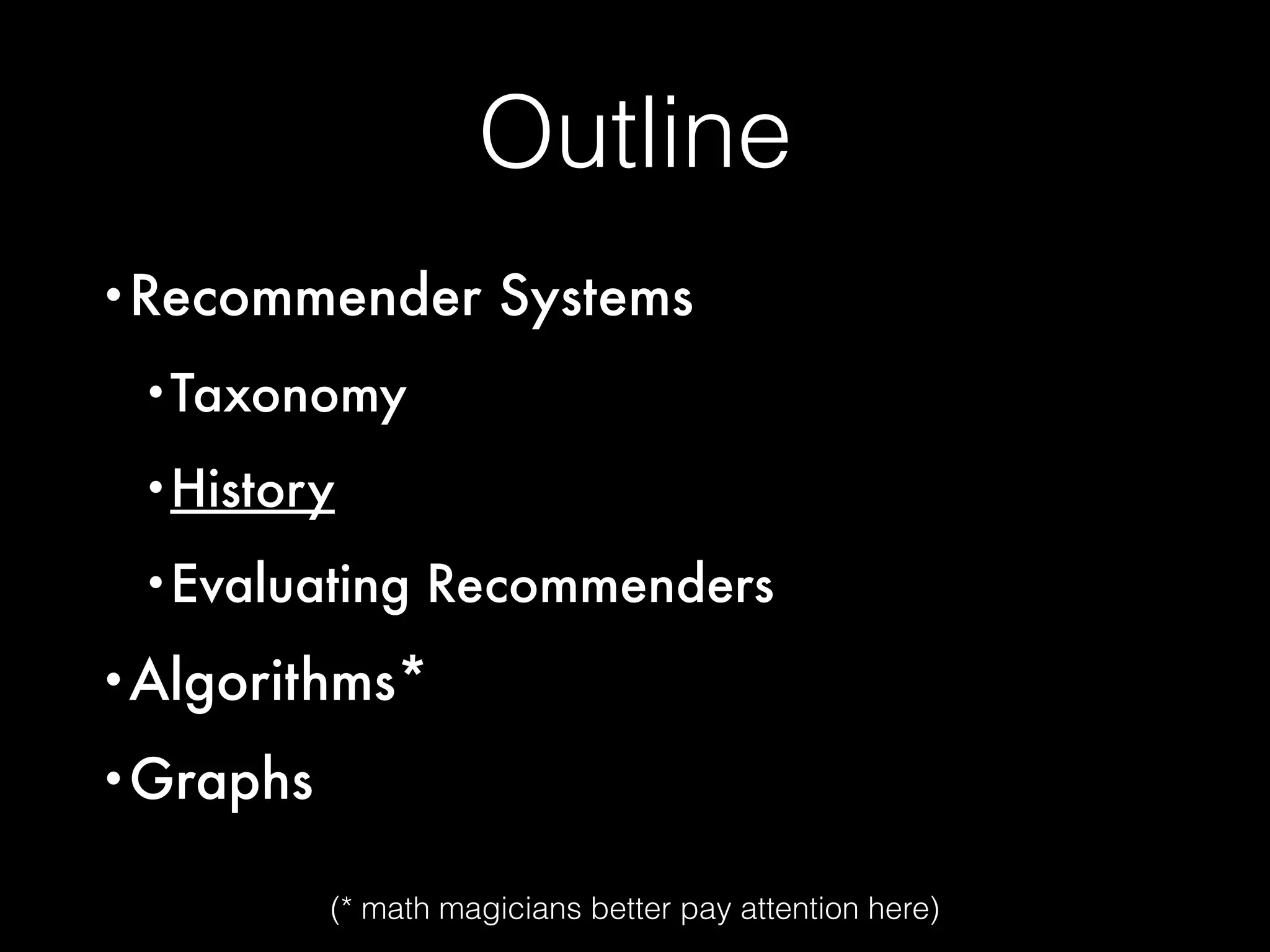 Outline
•Recommender Systems
•Taxonomy
•History
•Evaluating Recommenders
•Algorithms*
•Graphs
(* math magicians better pay attention here)
 