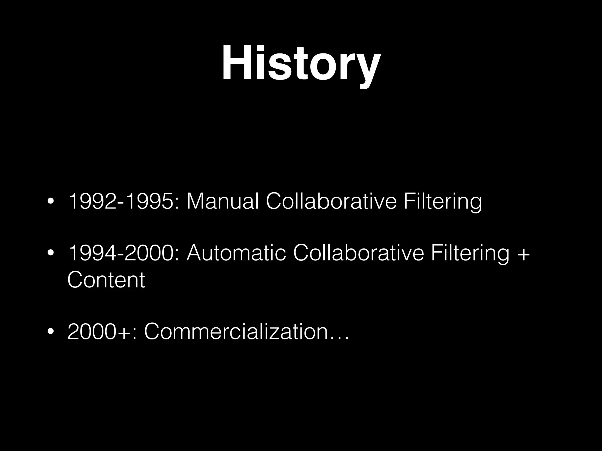 History
• 1992-1995: Manual Collaborative Filtering
• 1994-2000: Automatic Collaborative Filtering +
Content
• 2000+: Commercialization…
 