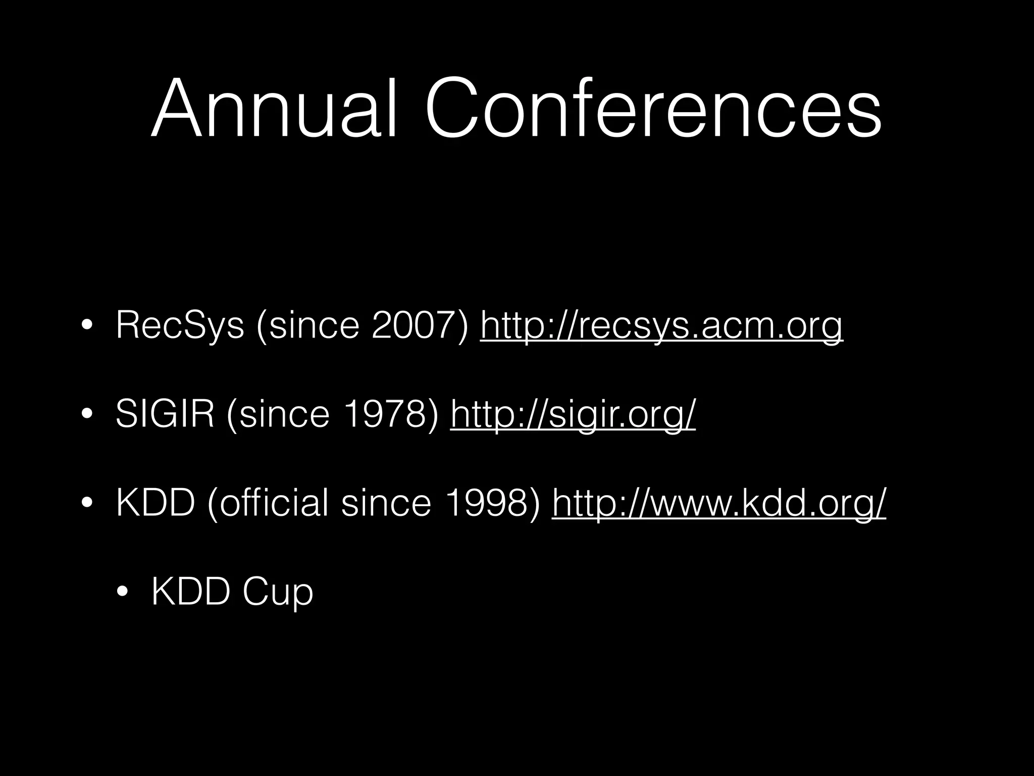 Annual Conferences
• RecSys (since 2007) http://recsys.acm.org
• SIGIR (since 1978) http://sigir.org/
• KDD (ofﬁcial since 1998) http://www.kdd.org/
• KDD Cup
 
