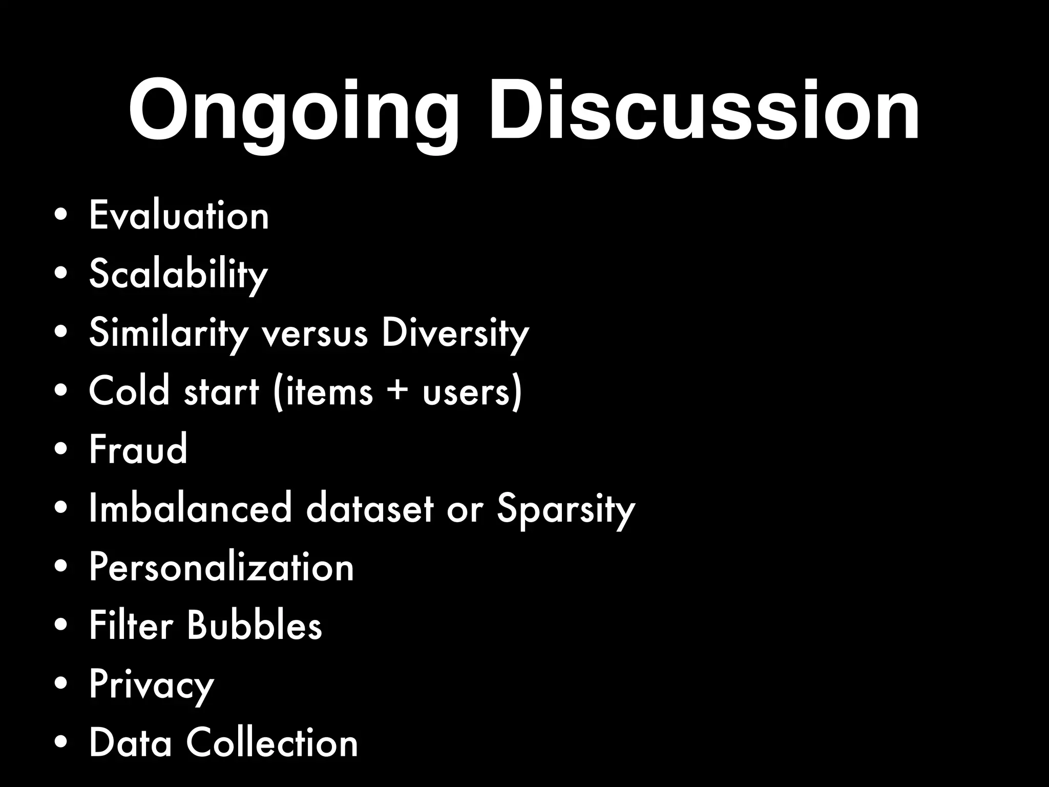 Ongoing Discussion
• Evaluation
• Scalability
• Similarity versus Diversity
• Cold start (items + users)
• Fraud
• Imbalanced dataset or Sparsity
• Personalization
• Filter Bubbles
• Privacy
• Data Collection
 