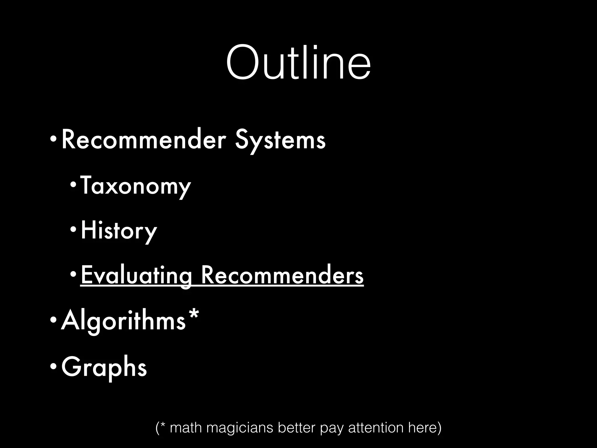 Outline
•Recommender Systems
•Taxonomy
•History
•Evaluating Recommenders
•Algorithms*
•Graphs
(* math magicians better pay attention here)
 
