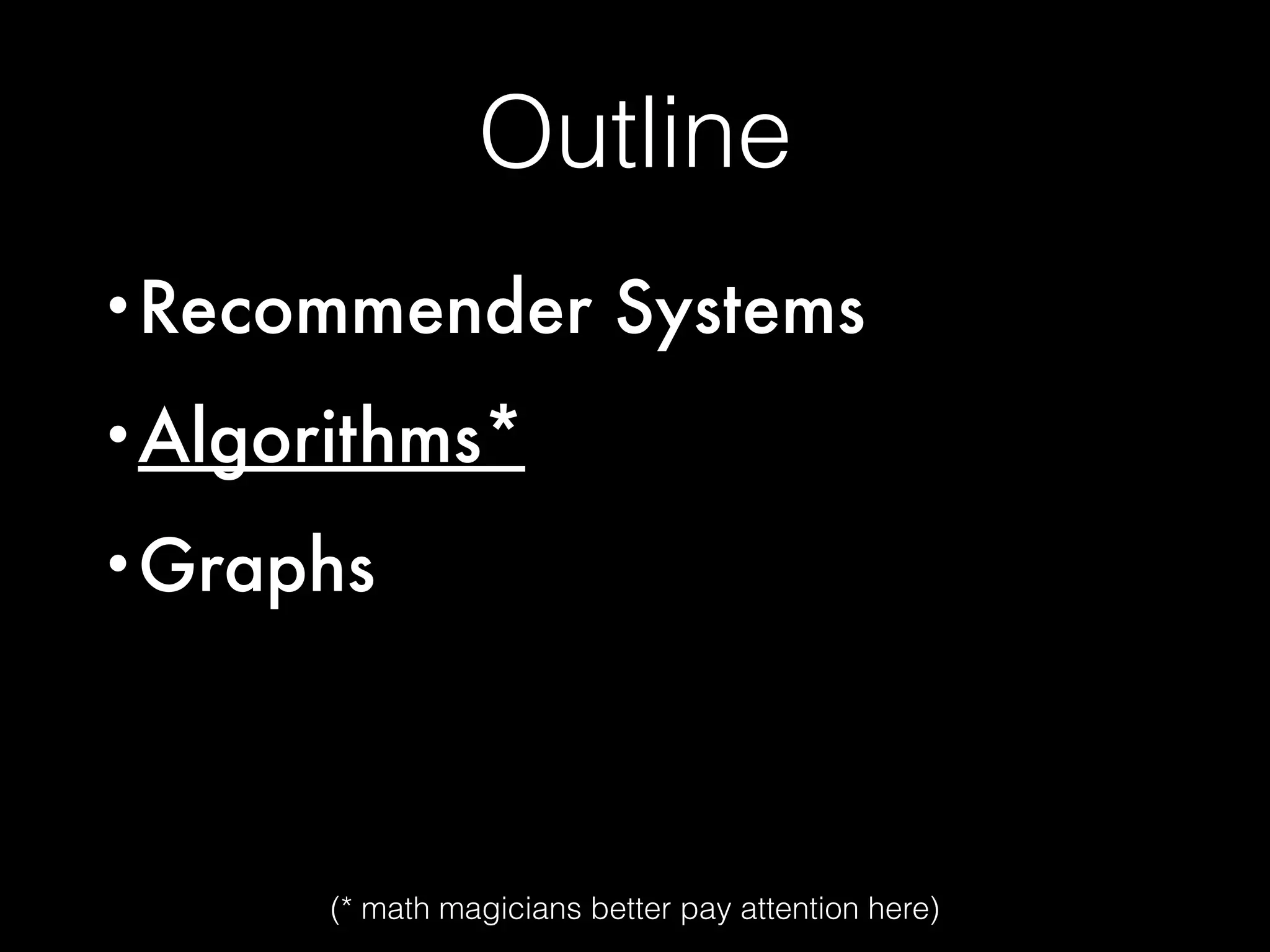 Outline
•Recommender Systems
•Algorithms*
•Graphs
(* math magicians better pay attention here)
 