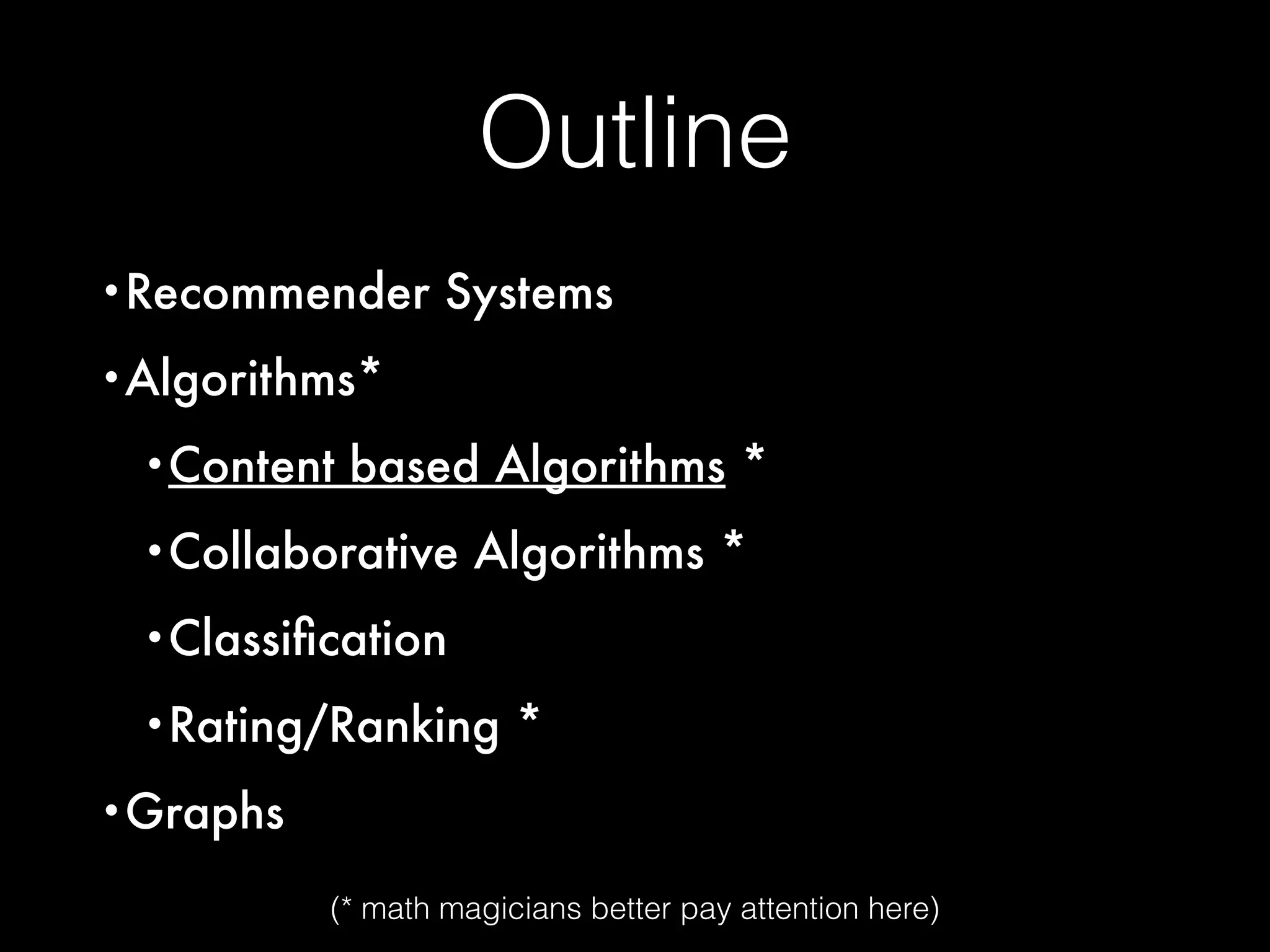 Outline
•Recommender Systems
•Algorithms*
•Content based Algorithms *
•Collaborative Algorithms *
•Classiﬁcation
•Rating/Ranking *
•Graphs
(* math magicians better pay attention here)
 