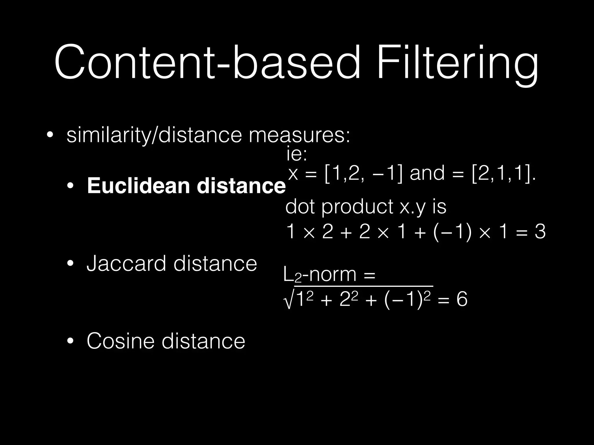 • similarity/distance measures:
• Euclidean distance 
• Jaccard distance 
• Cosine distance
Content-based Filtering
dot product x.y is  
1 × 2 + 2 × 1 + (−1) × 1 = 3
x = [1,2, −1] and = [2,1,1].
L2-norm = 
√12 + 22 + (−1)2 = 6
ie:
 