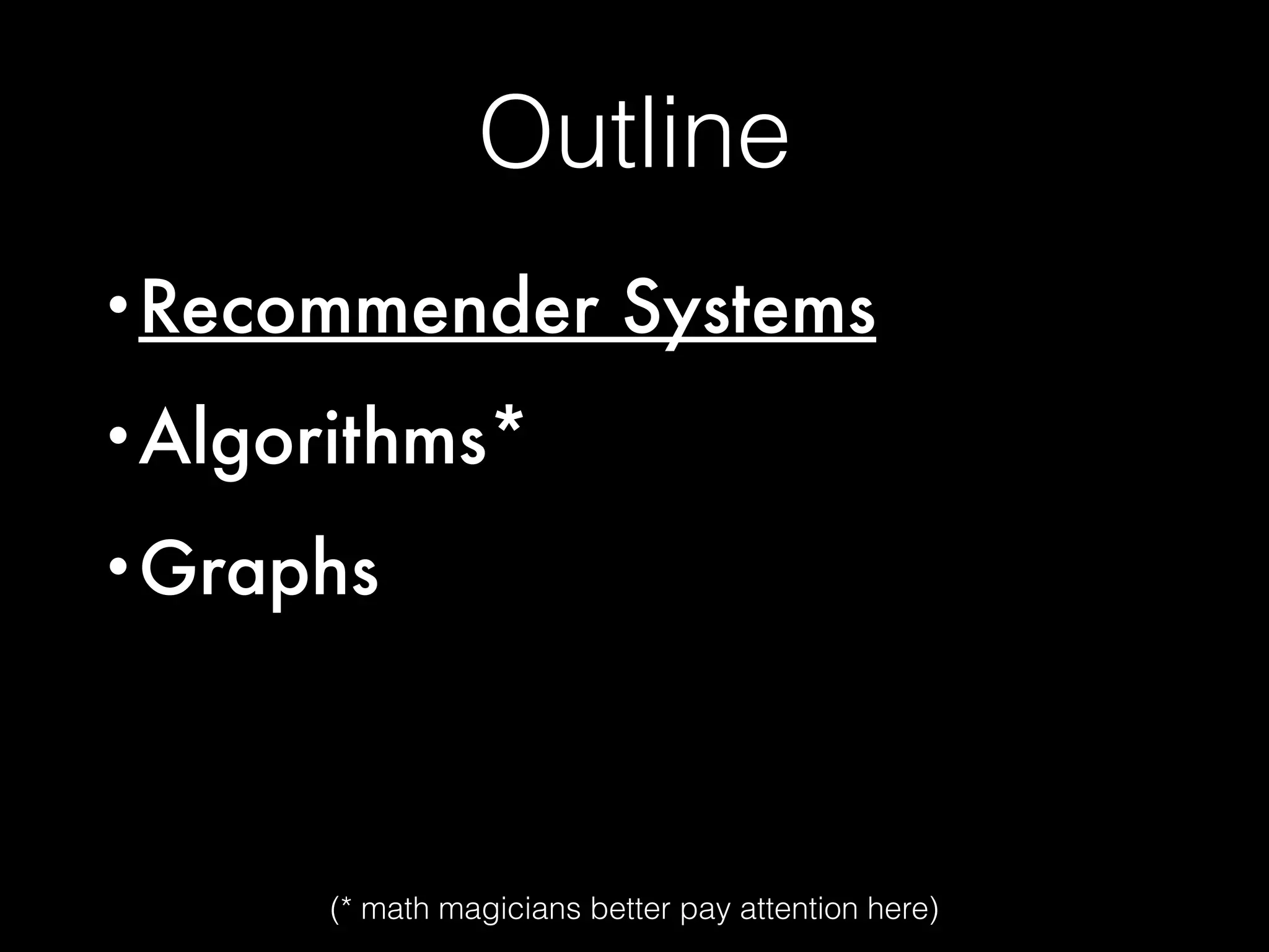 Outline
•Recommender Systems
•Algorithms*
•Graphs
(* math magicians better pay attention here)
 