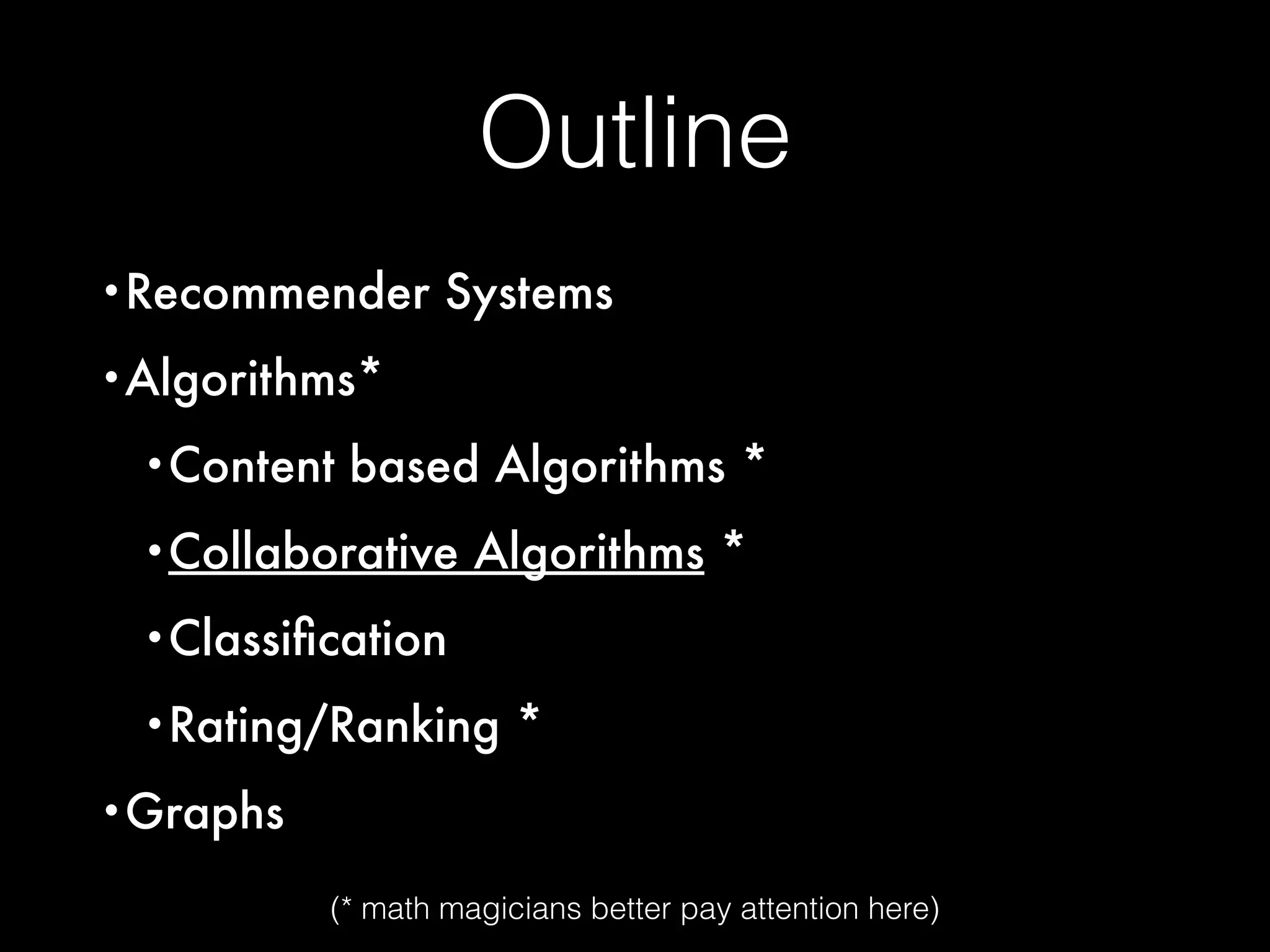 Outline
•Recommender Systems
•Algorithms*
•Content based Algorithms *
•Collaborative Algorithms *
•Classiﬁcation
•Rating/Ranking *
•Graphs
(* math magicians better pay attention here)
 