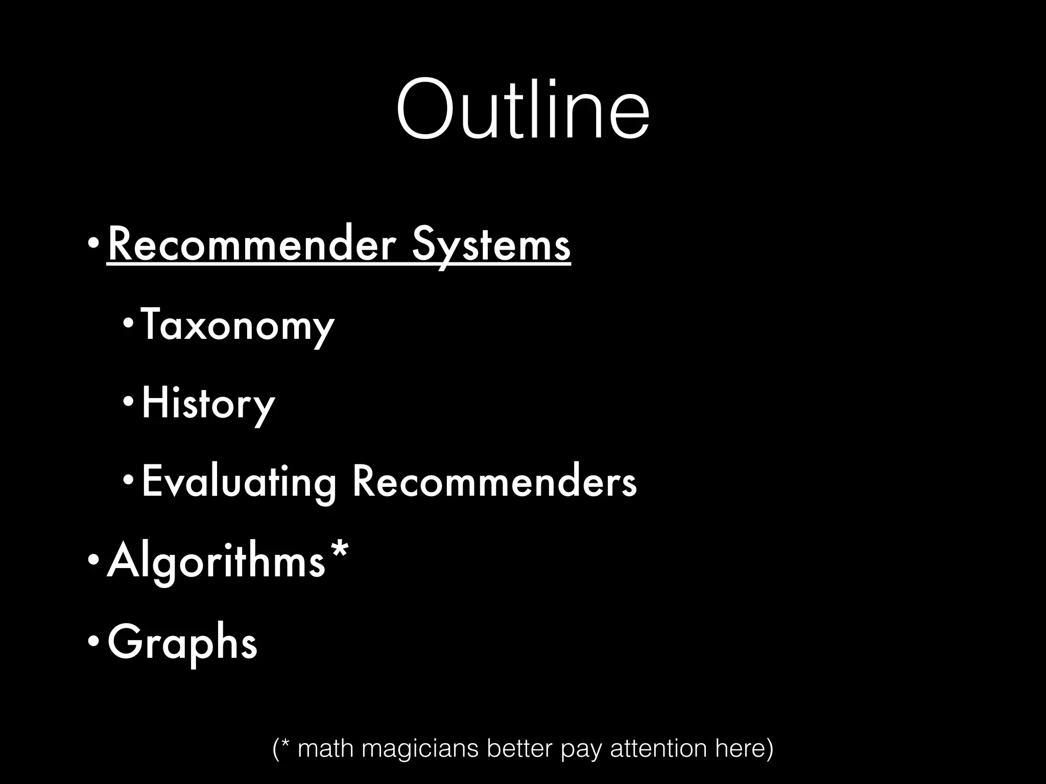 Outline
•Recommender Systems
•Taxonomy
•History
•Evaluating Recommenders
•Algorithms*
•Graphs
(* math magicians better pay attention here)
 