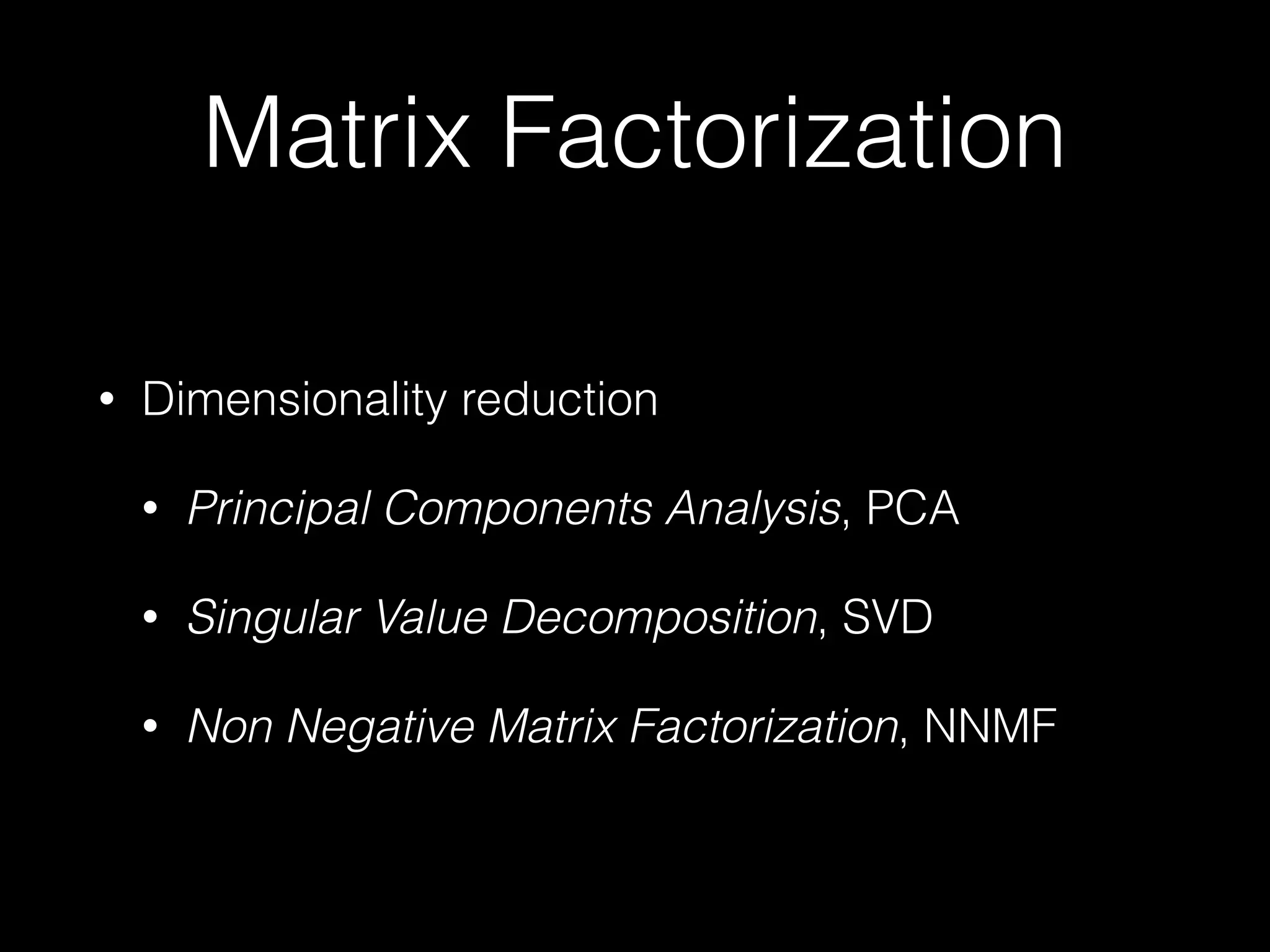 Matrix Factorization
• Dimensionality reduction
• Principal Components Analysis, PCA
• Singular Value Decomposition, SVD
• Non Negative Matrix Factorization, NNMF
 