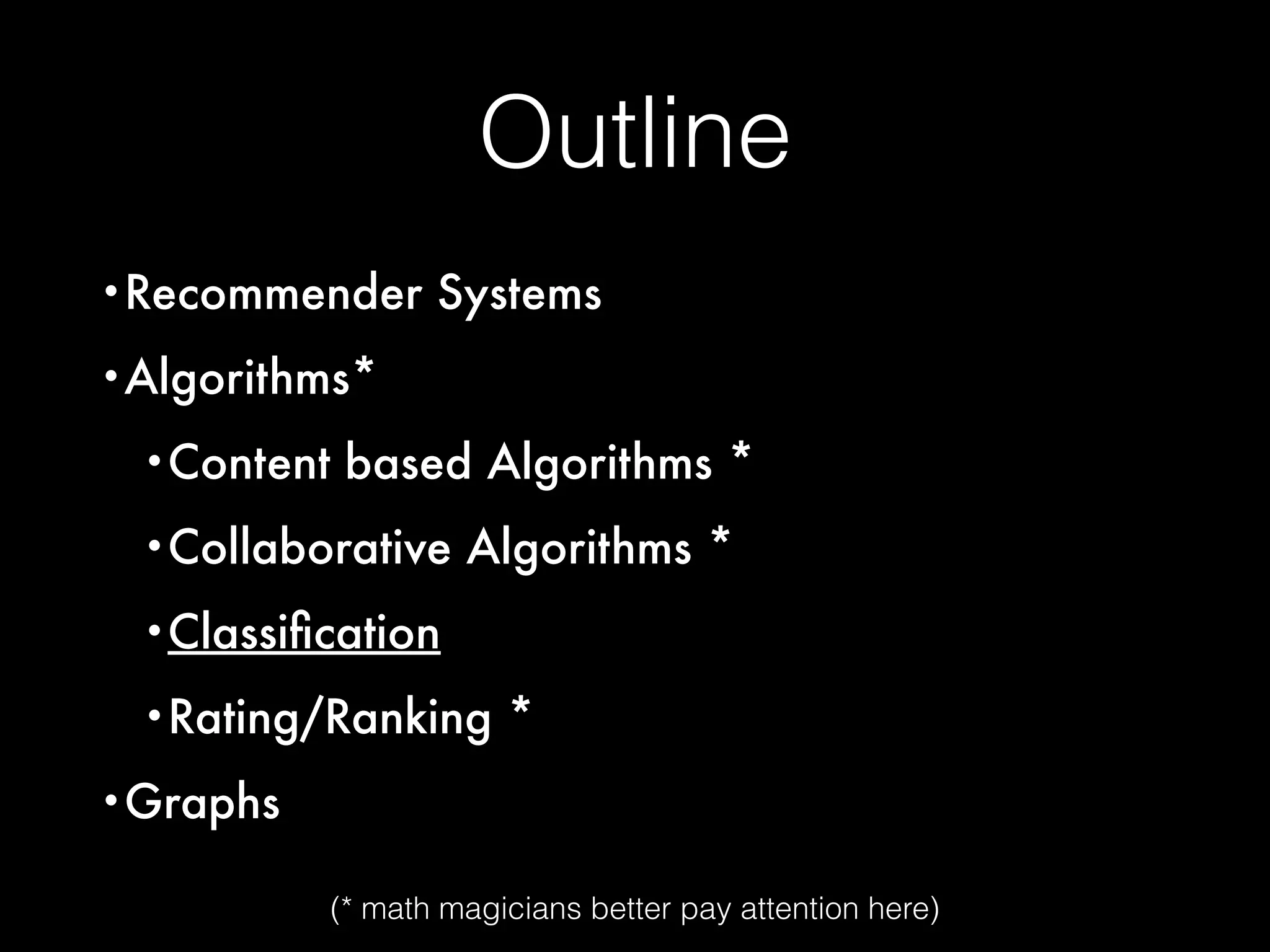 Outline
•Recommender Systems
•Algorithms*
•Content based Algorithms *
•Collaborative Algorithms *
•Classiﬁcation
•Rating/Ranking *
•Graphs
(* math magicians better pay attention here)
 